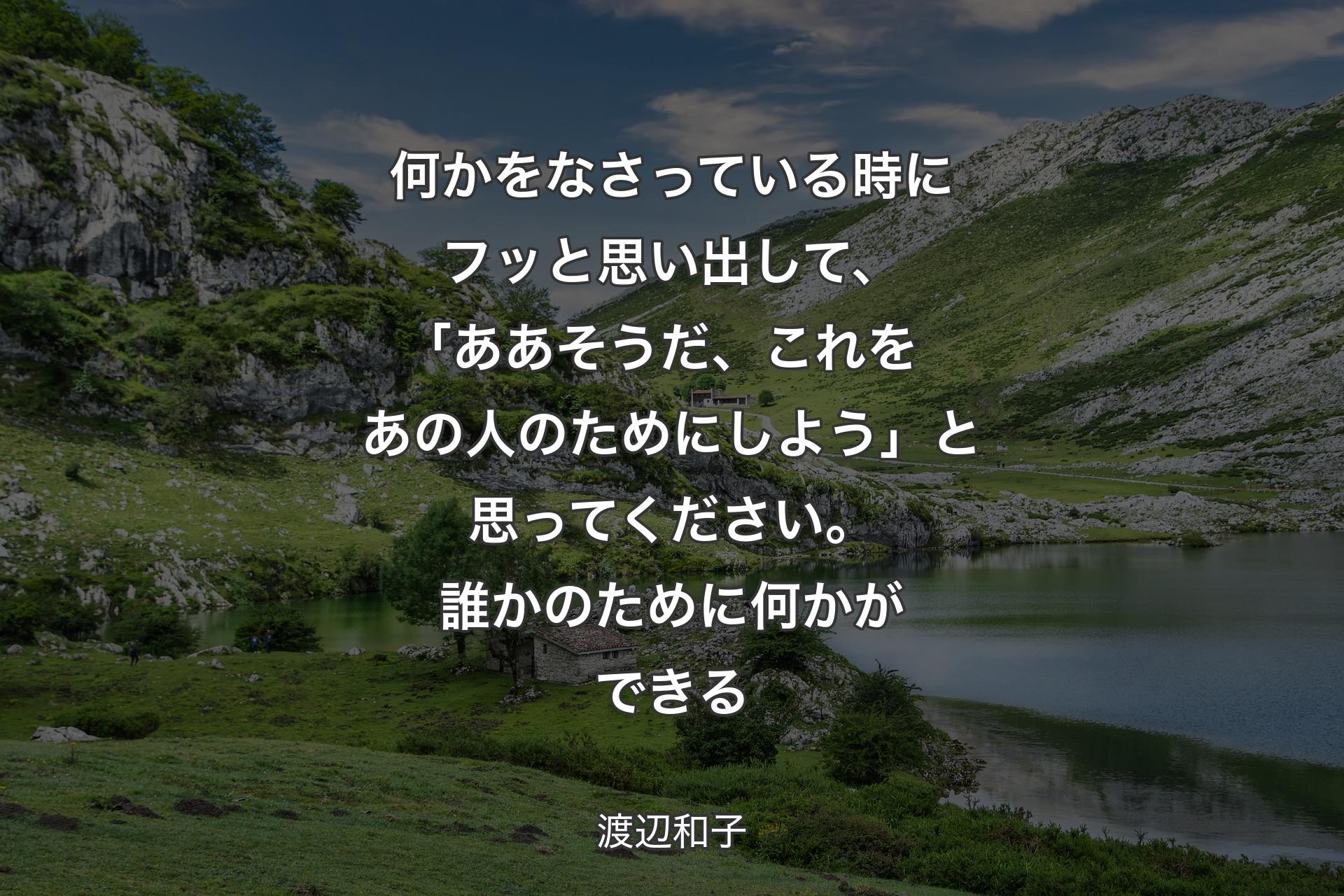 【背景1】何かをなさっている時にフッと思い出して、｢ああそうだ、これをあの人のためにしよう」と思ってください。誰かのために何かができる - 渡辺和子