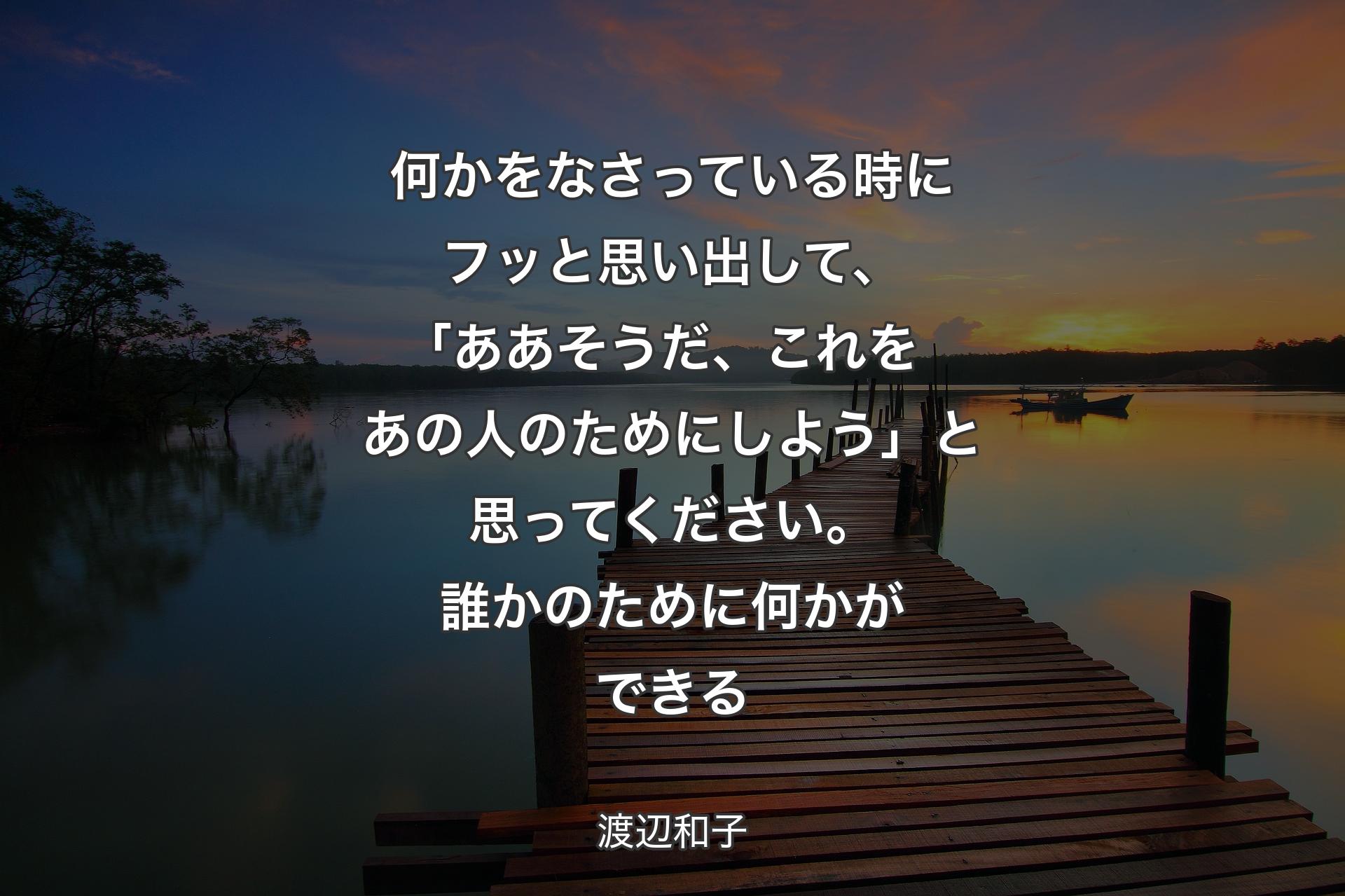 【背景3】何かをなさっている時にフッと思い出して、｢ああそうだ、これをあの人のためにしよう」と思ってください。誰かのために何かができる - 渡辺和子