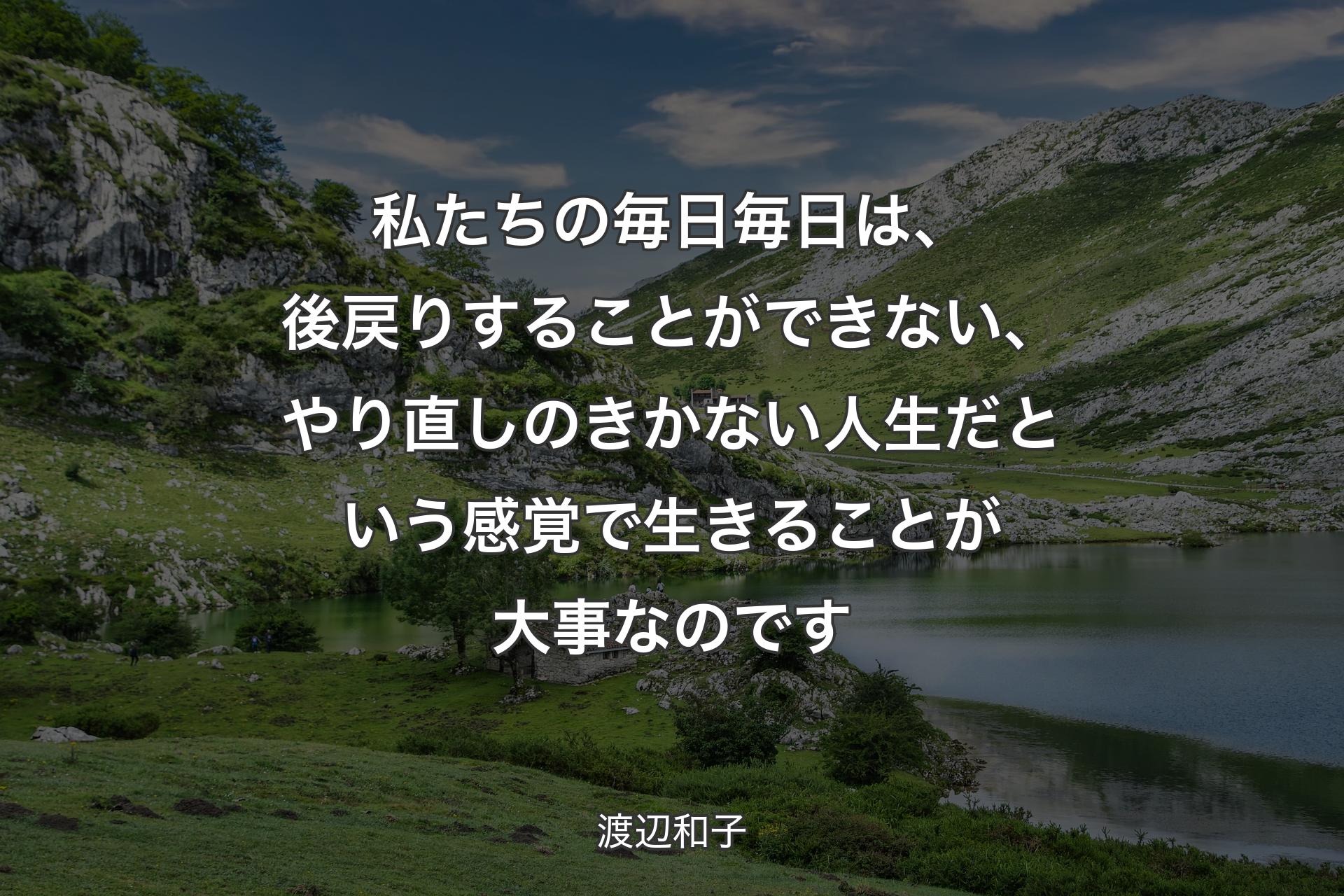 【背景1】私たちの毎日毎日は、後戻りすることができない、やり直しのきかない人生だという感覚で生きることが大事なのです - 渡辺和子