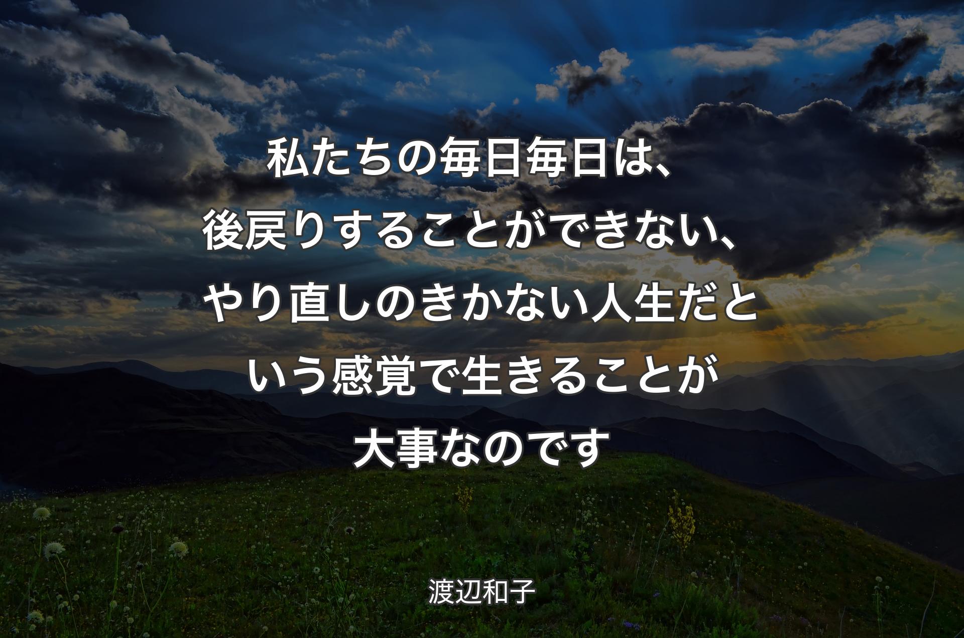 私たちの毎日毎日は、後戻りすることができない、やり直しのきかない人生だという感覚で生きることが大事なのです - 渡辺和子