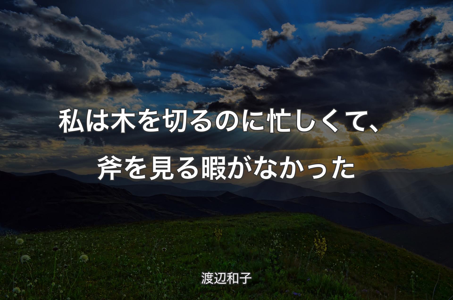 私は木を切るのに忙しくて、斧を見る暇がなかった - 渡辺和子