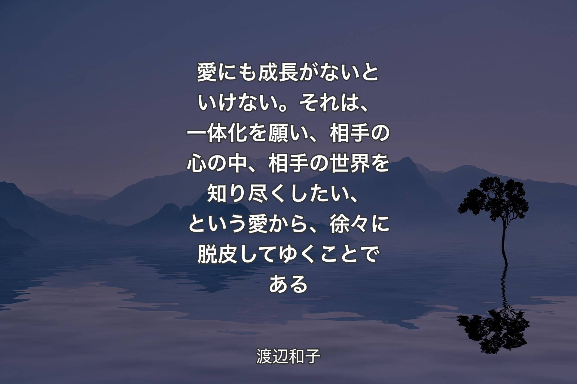 【背景4】愛にも成長がないといけない。それは、一体化を願い、相手の心の中、相手の世界を知り尽くしたい、という愛から、徐々に脱皮してゆくことである - 渡辺和子