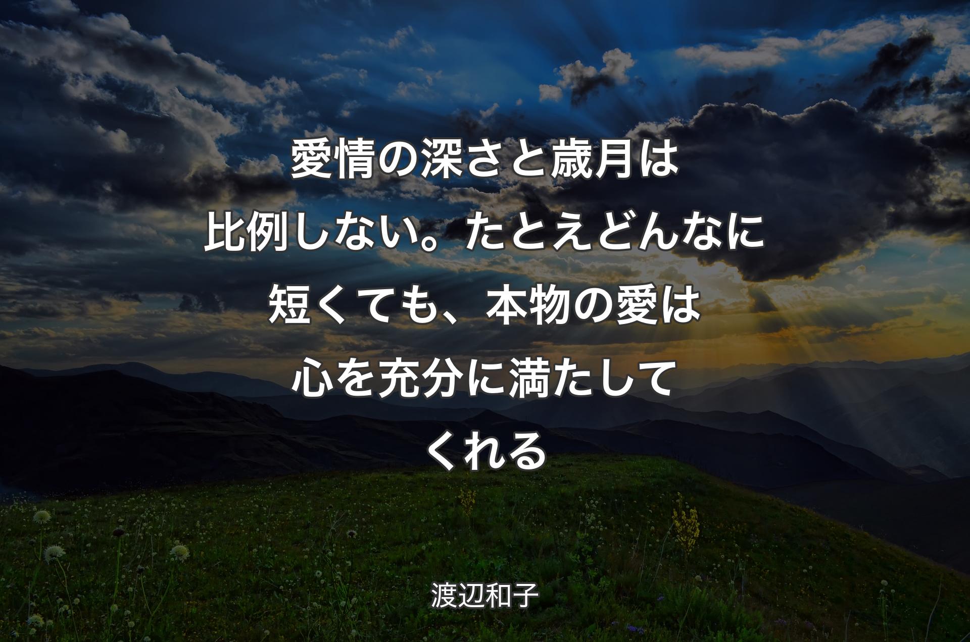 愛情の深さと歳月は比例しない。たとえどんなに短くても、本物の愛は心を充分に満たしてくれる - 渡辺和子