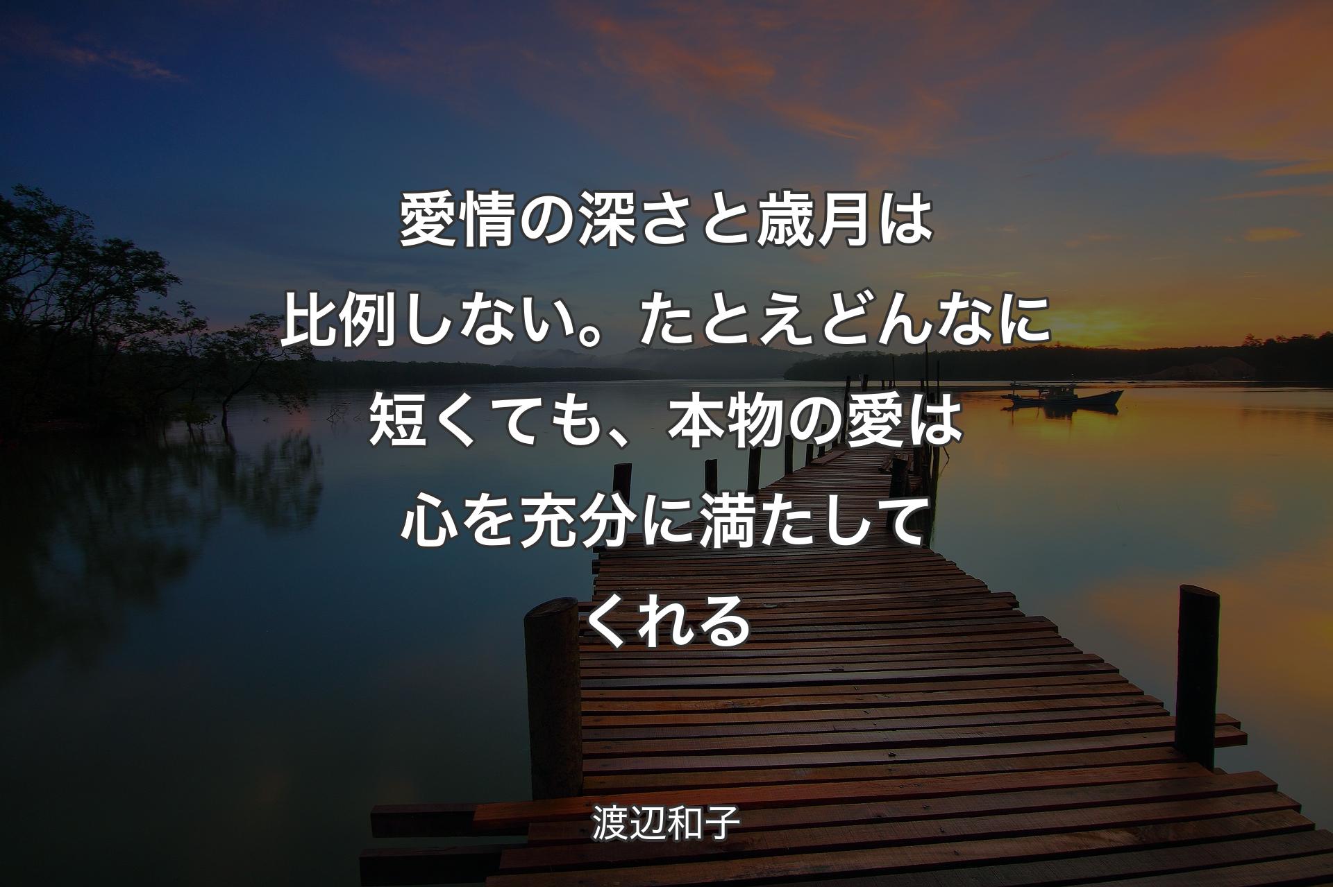 愛情の深さと歳月は比例しない。たとえどんなに短くても、本物の愛は心を充分に満たしてくれる - 渡辺和子