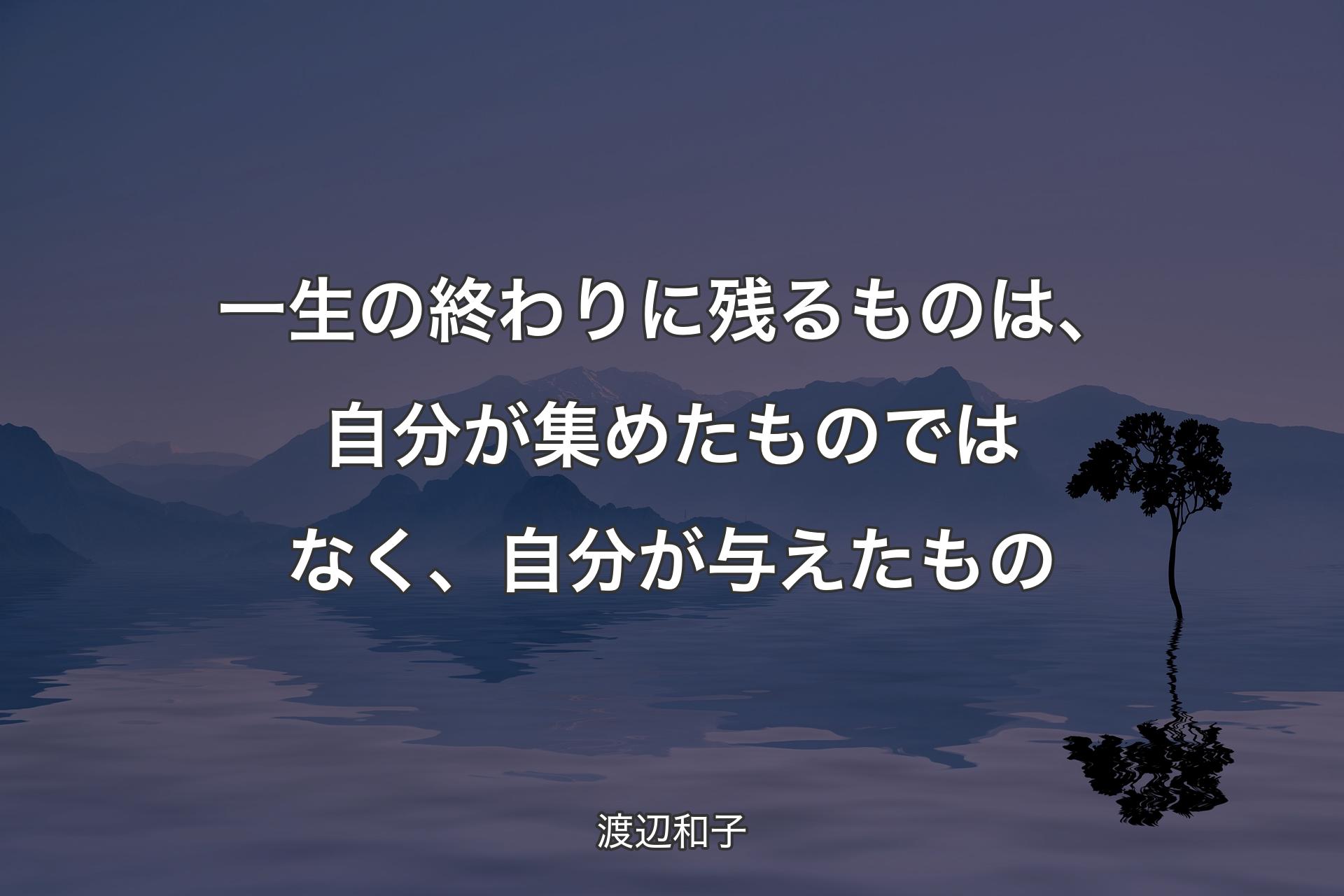 【背景4】一生の終わりに残るものは、自分が集めたものではなく、自分が与えたもの - 渡辺和子