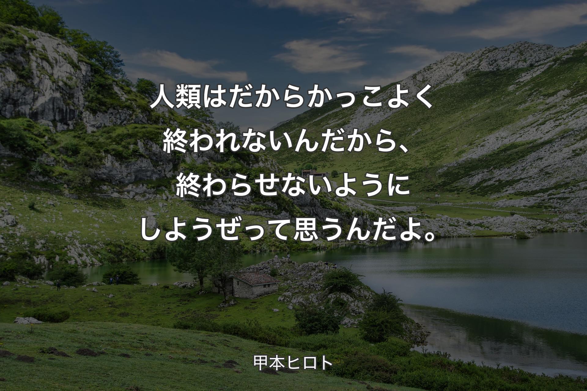 人類はだからかっこよく終われないんだから、終わらせないようにしようぜって思うんだよ。 - 甲本ヒロト