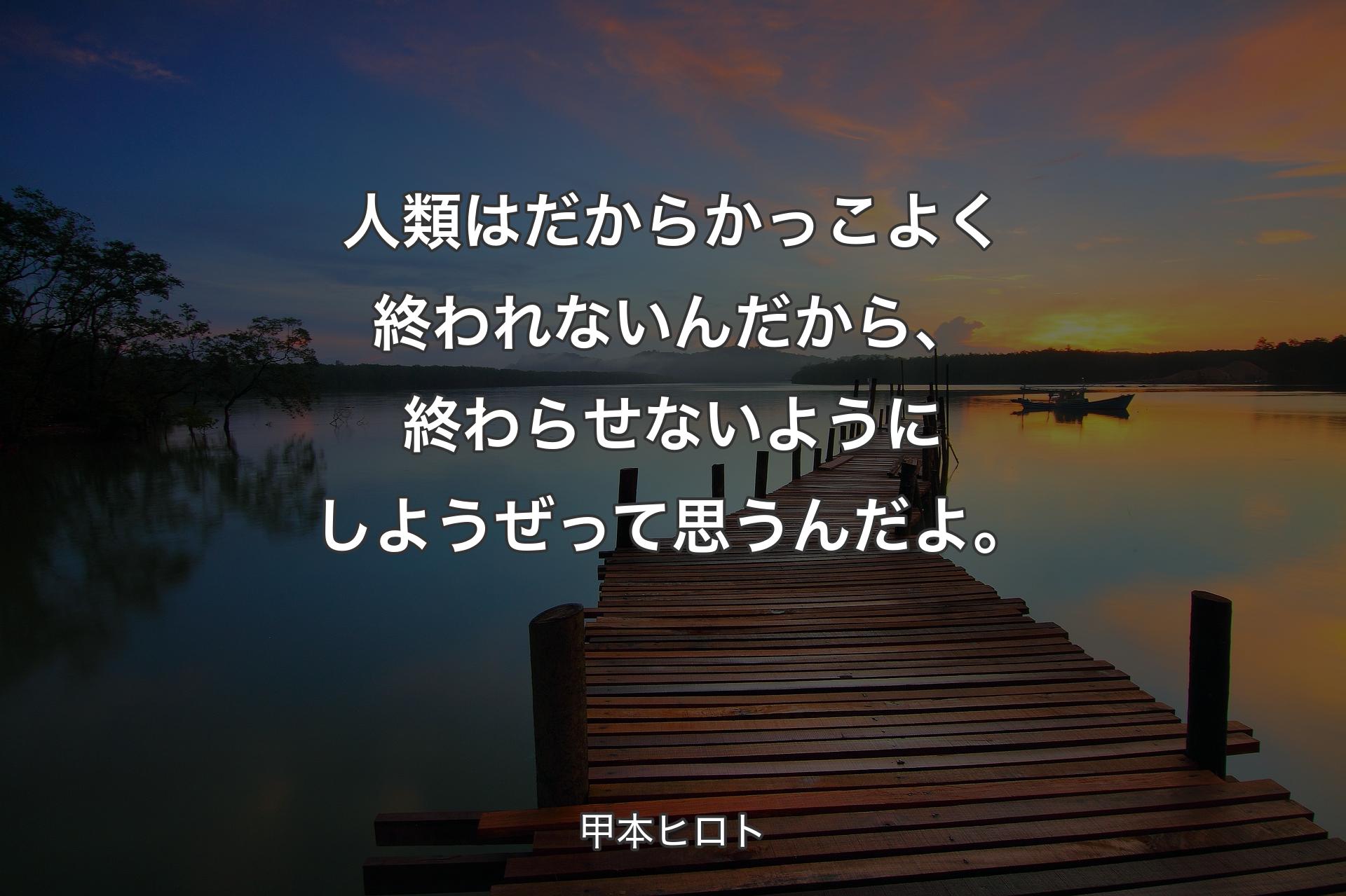 人類はだからかっこよく終われないんだから、終わらせないようにしようぜって思うんだよ。 - 甲本ヒロト