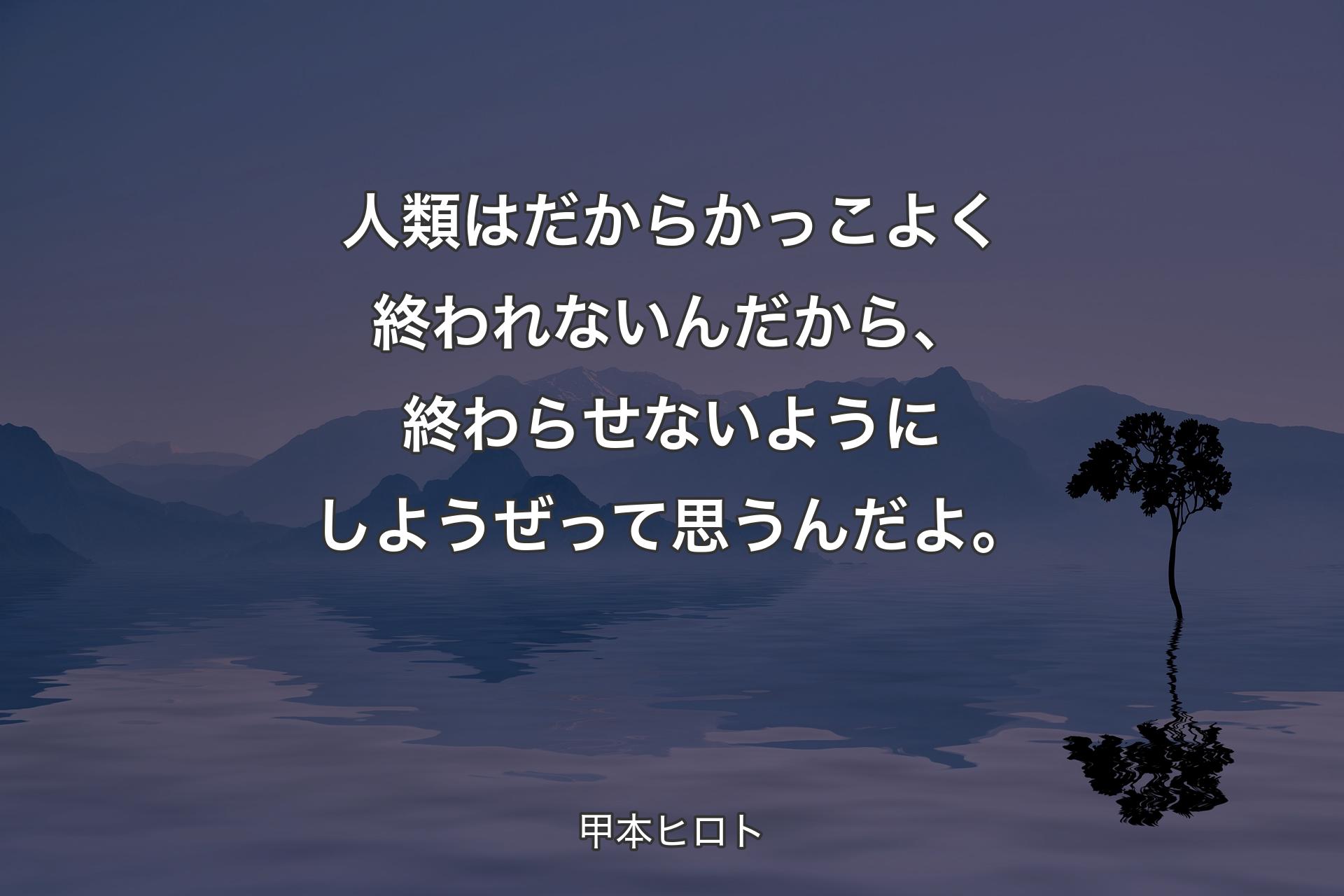 【背景4】人類はだからかっこよく終われないんだから、終わらせないようにしようぜって思うんだよ。 - 甲本ヒロト