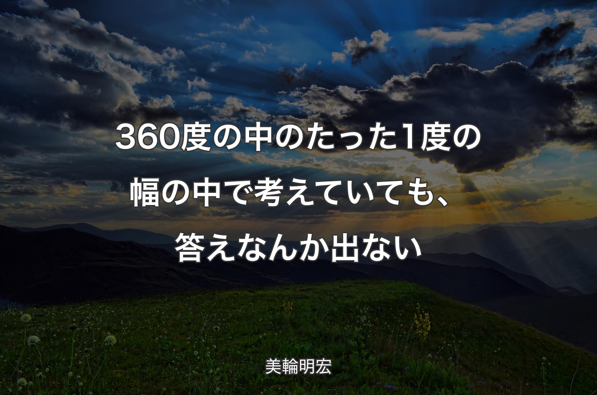 360度の中のたった1度の幅の中で考えていても、答えなんか出ない - 美輪明宏