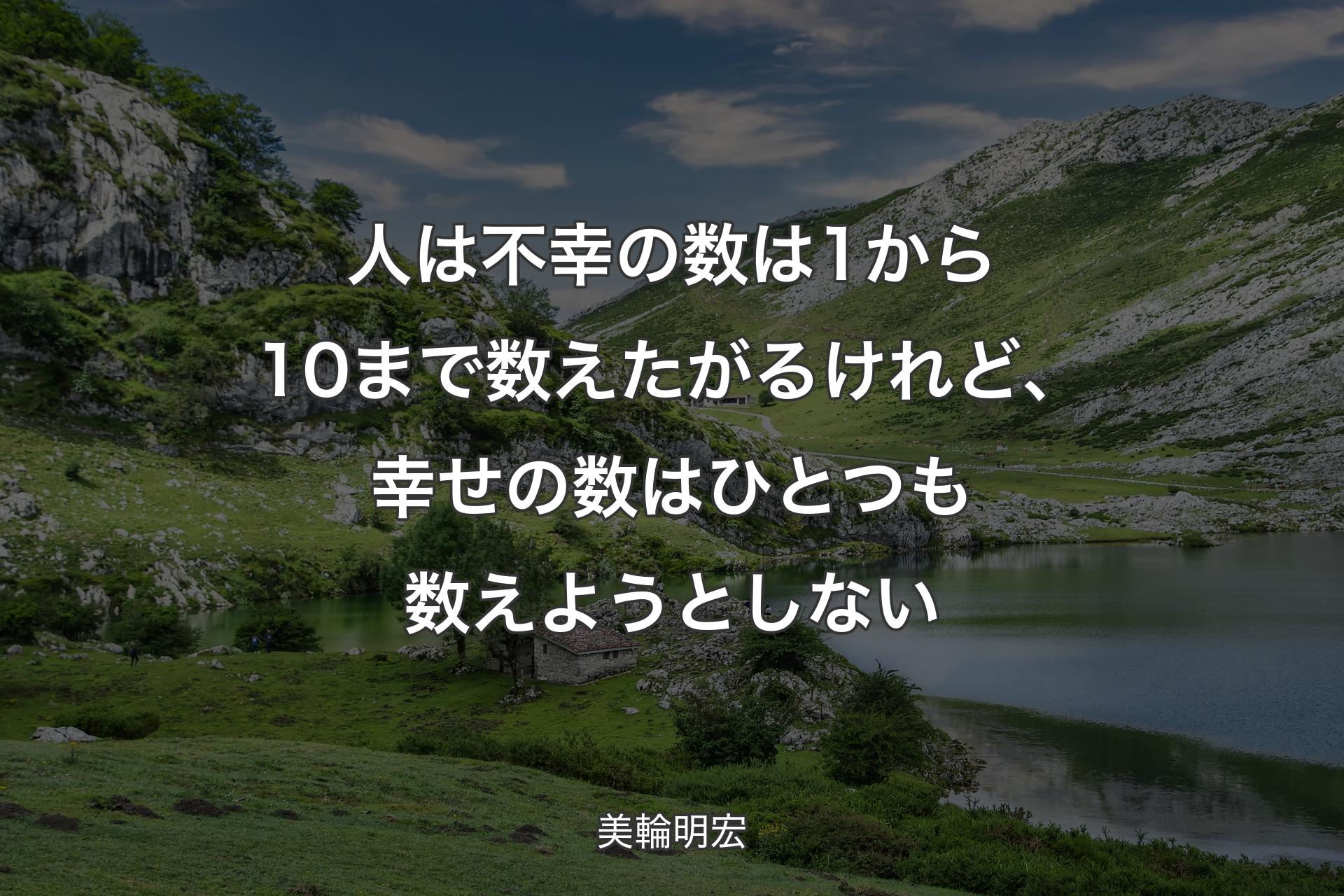 【背景1】人は不幸の数は1から10まで数えたがるけれど、幸せの数はひとつも数えようとしない - 美輪明宏