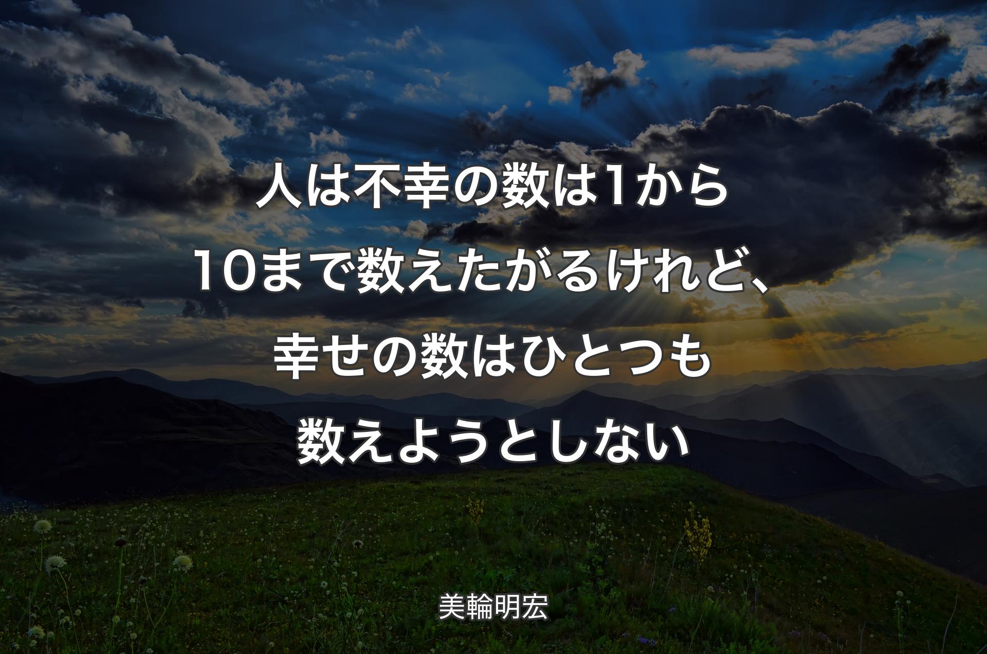 人は不幸の数は1から10まで数えたがるけれど、幸せの数はひとつも数えようとしない - 美輪明宏