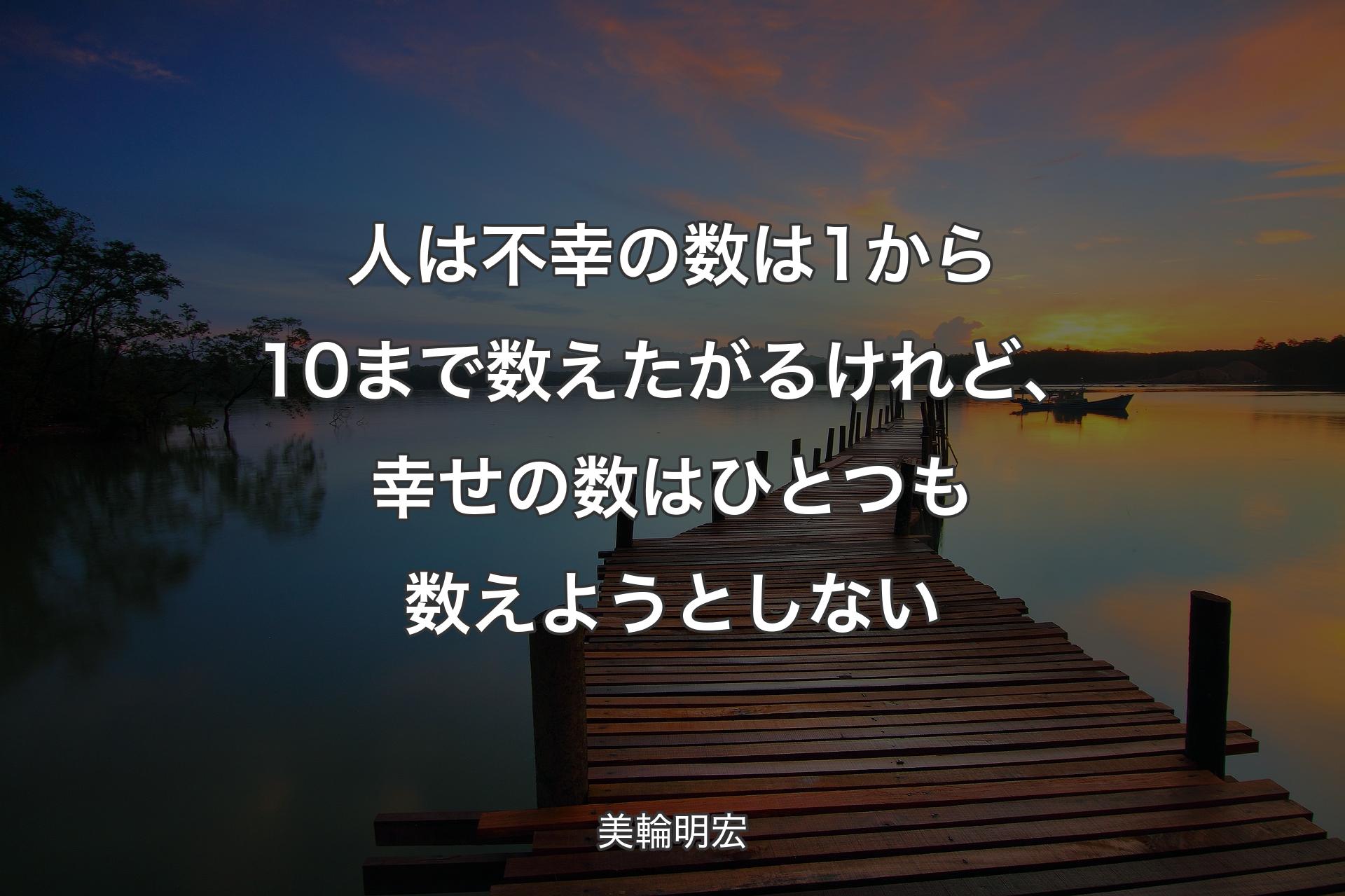 人は不幸の数は1から10まで数えたがるけれど、幸せの数はひとつも数えようとしない - 美輪明宏