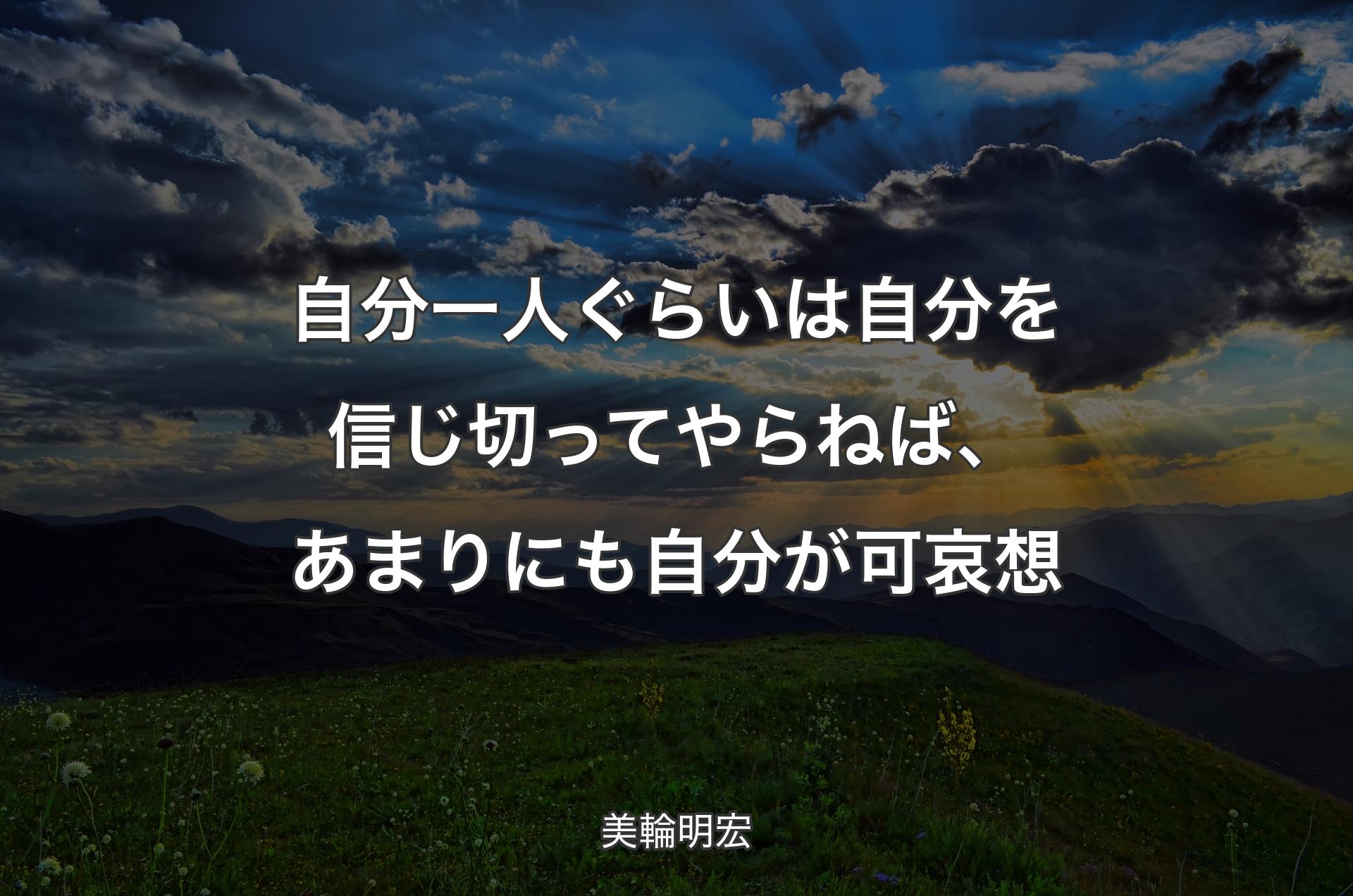 自分一人ぐらいは自分を信じ切ってやらねば、あまりにも自分が可哀想 - 美輪明宏