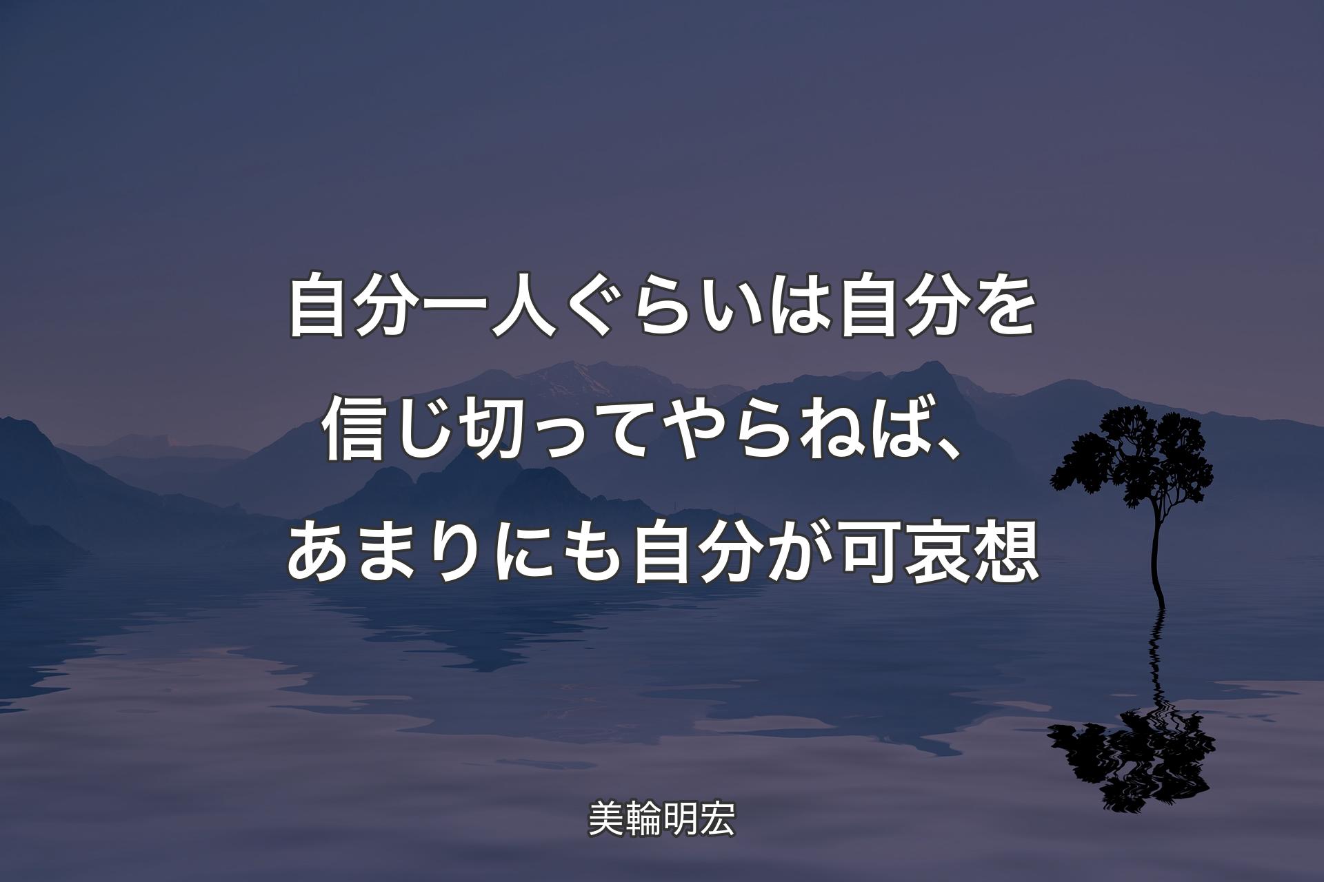 自分一人ぐらいは自分を信じ切ってやらねば、あまりにも自分が可哀想 - 美輪明宏