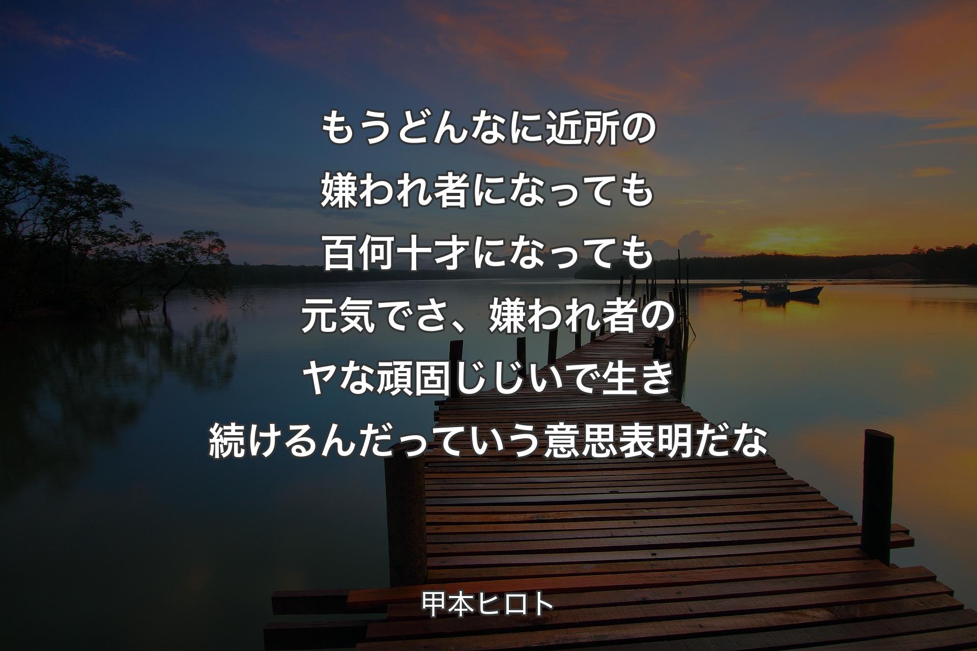 もうどんなに近所の嫌われ者になっても百何十才になっても元気でさ、嫌われ者のヤな頑固じじいで生き続けるんだっていう意思表明だな - 甲本ヒロト