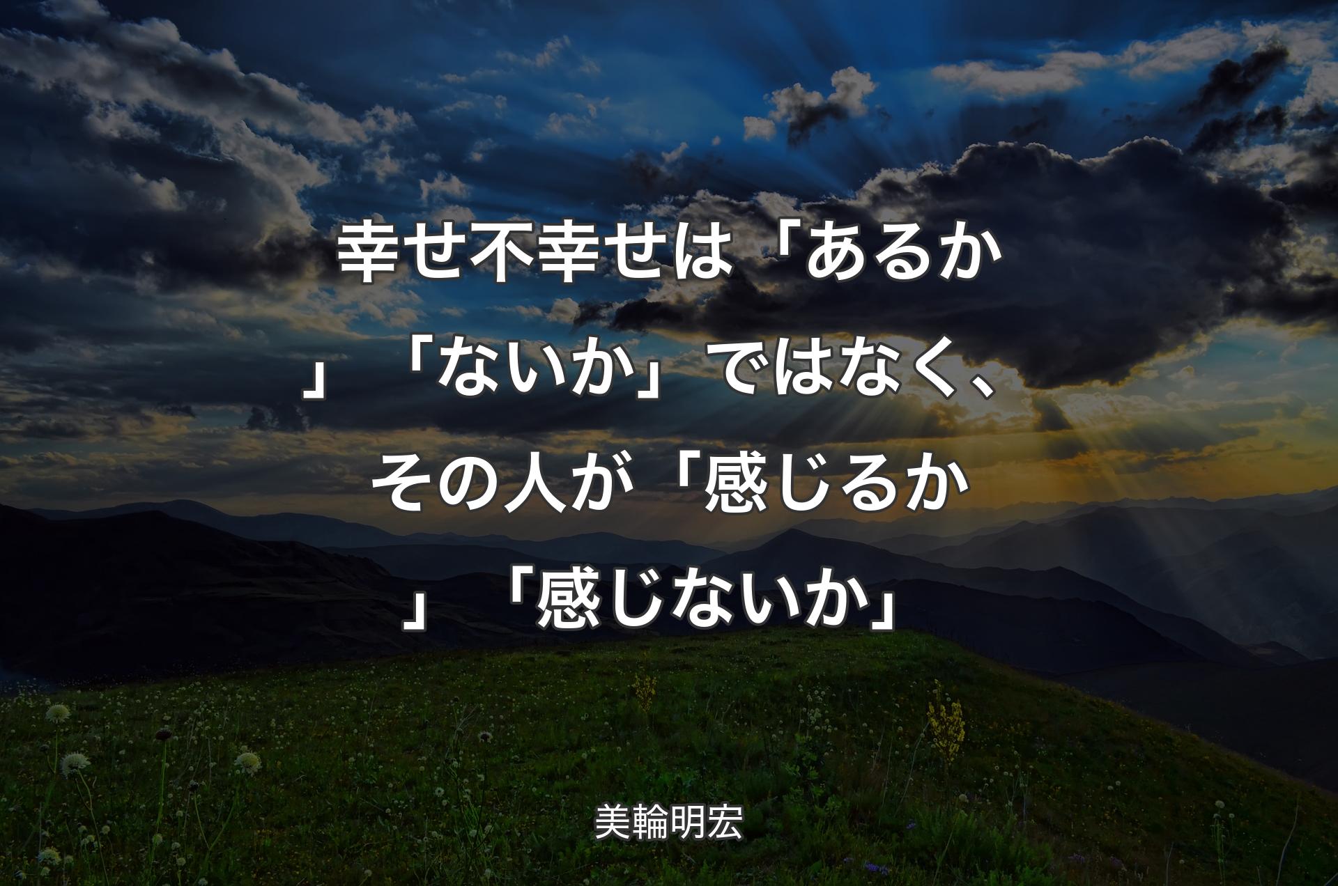 幸せ不幸せは「あるか」「ないか」ではなく、その人が「感じるか」「感じないか」 - 美輪明宏