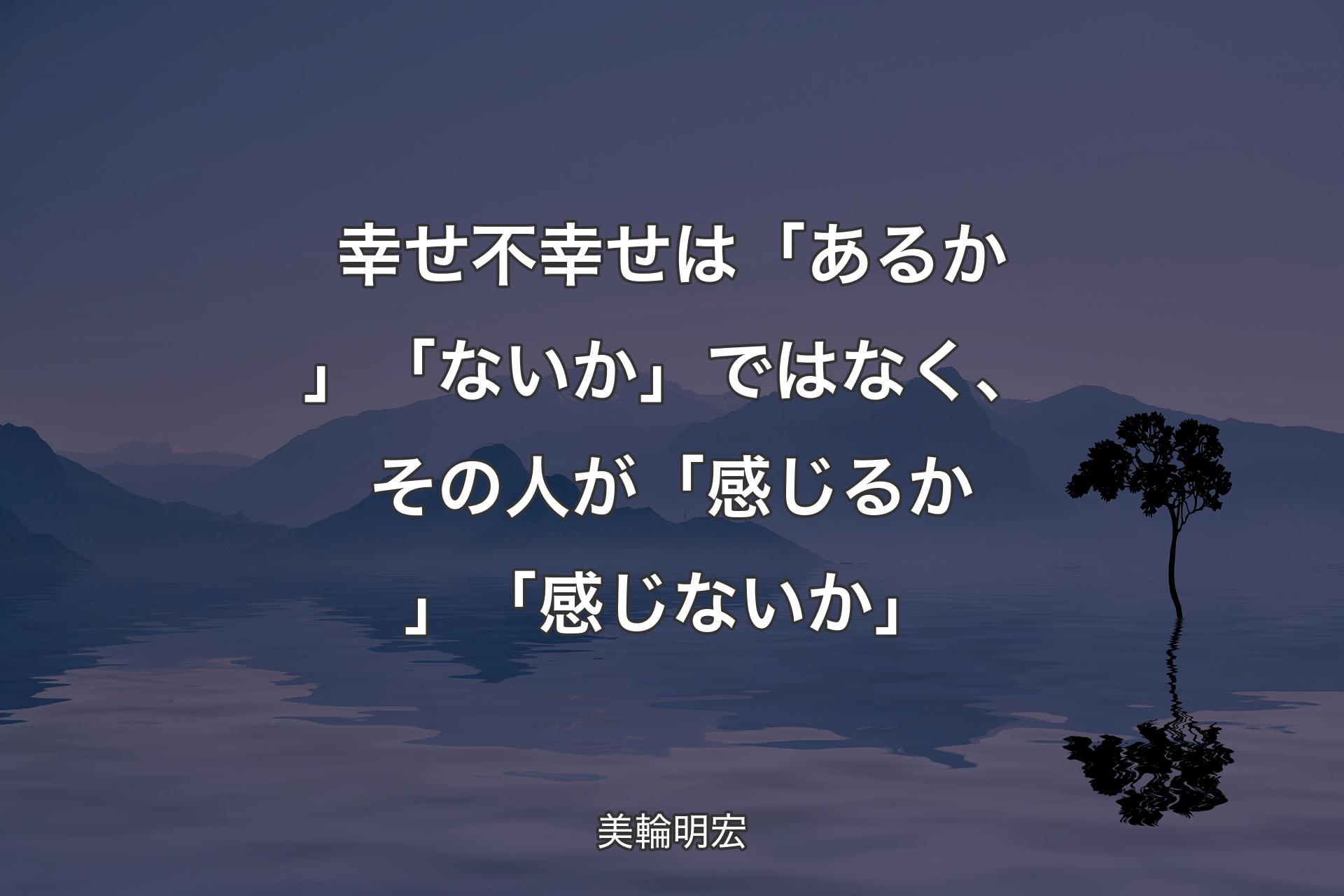 【背景4】幸せ不幸せは「あるか」「ないか」ではなく、その人が「感じるか」「感じないか」 - 美輪明宏