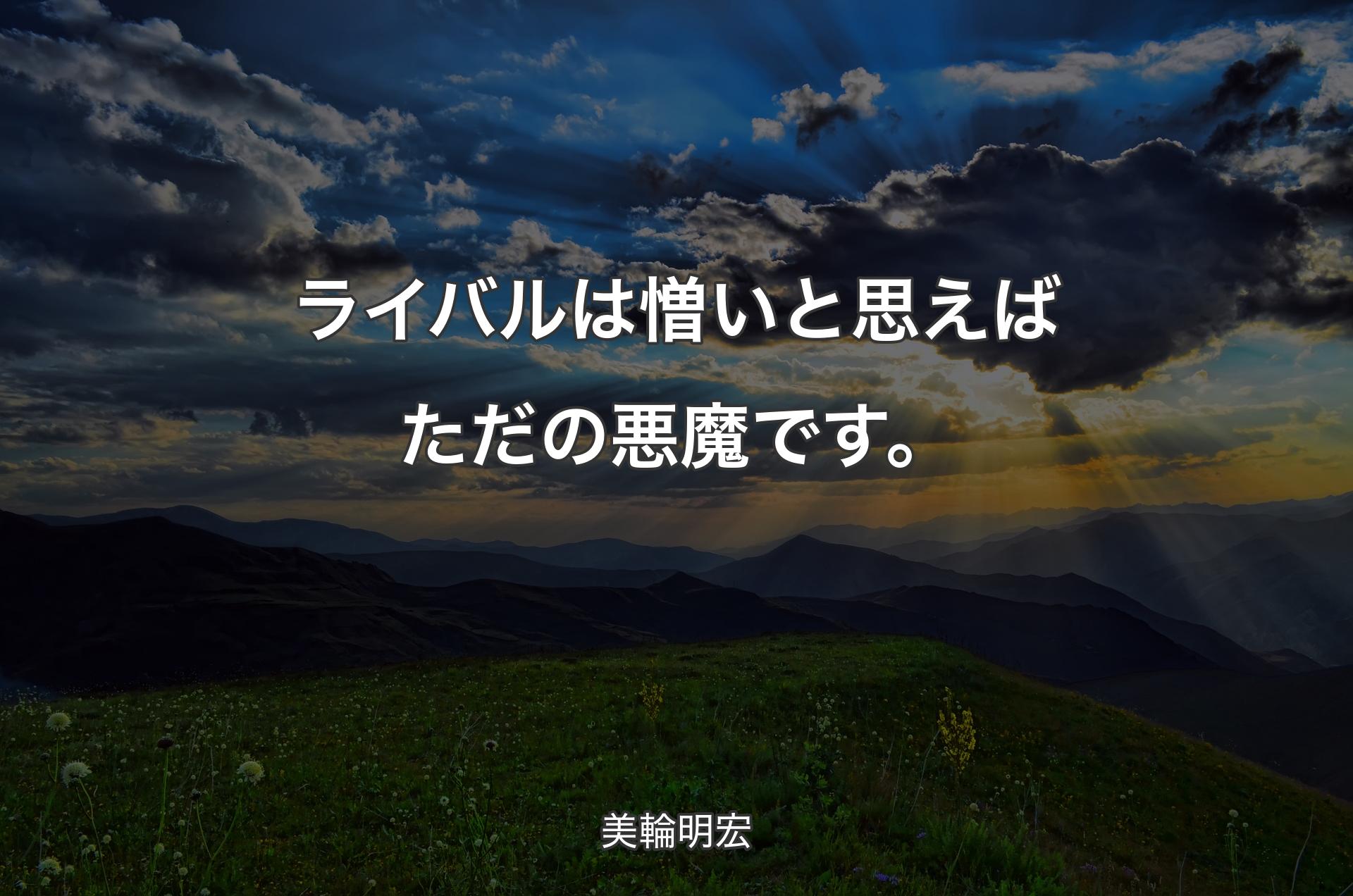 ライバルは憎いと思えばただの悪魔です。 - 美輪明宏