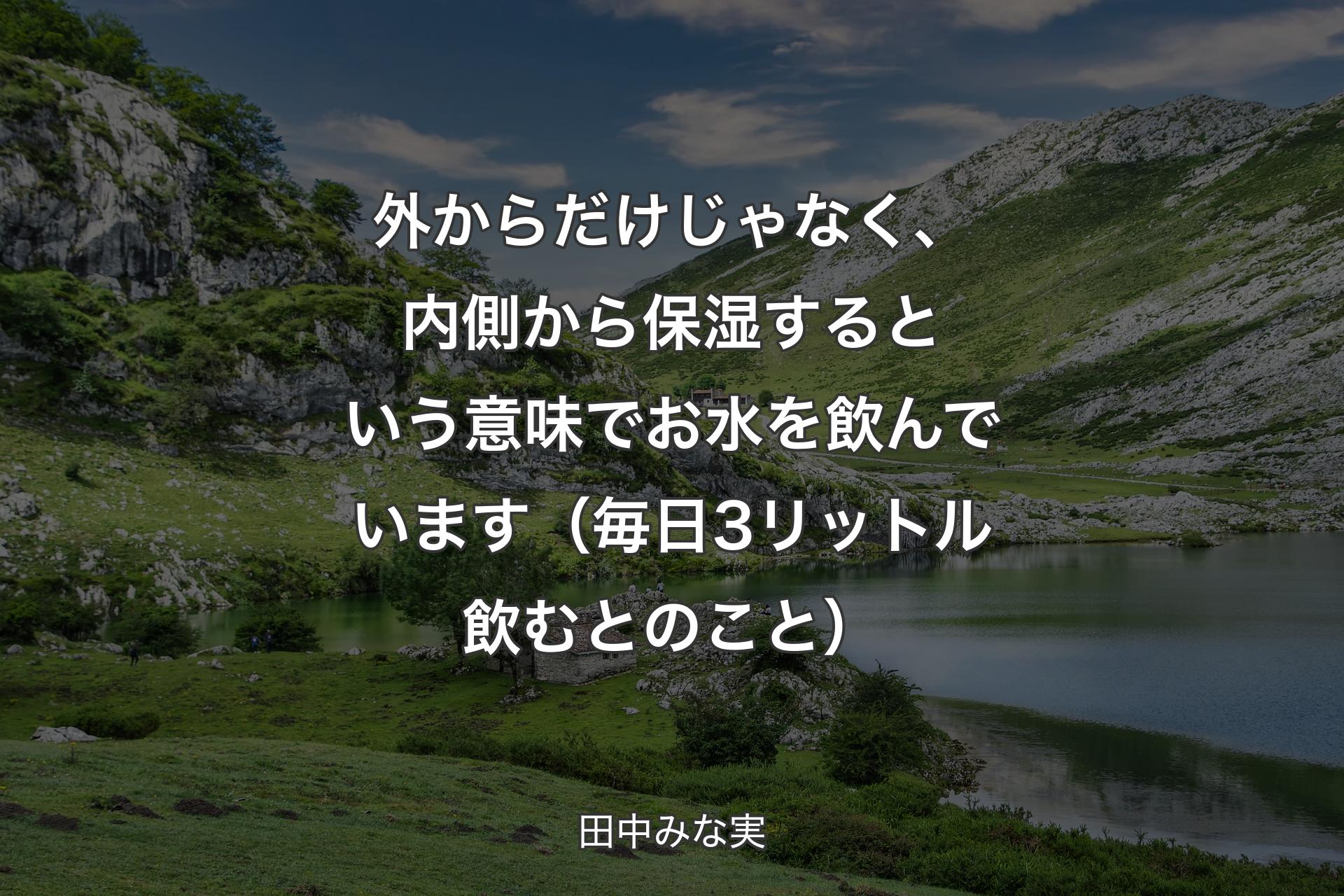 外からだけじゃなく、内側から保湿するという意味でお水を飲んでいます（毎日3リットル飲むとのこと） - 田中みな実