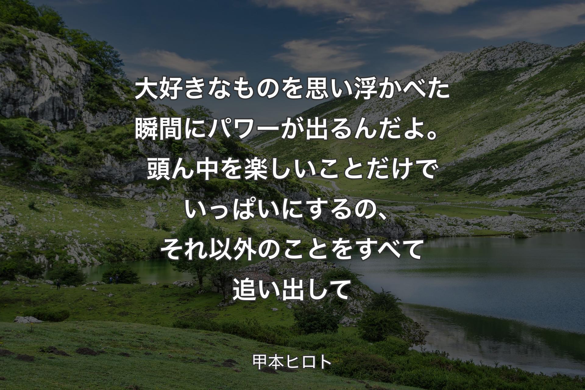 【背景1】大好きなものを思い浮かべた瞬間にパワーが出るんだよ。頭ん中を楽しいことだけでいっぱいにするの、それ以外のことをすべて追い出して - 甲本ヒロト