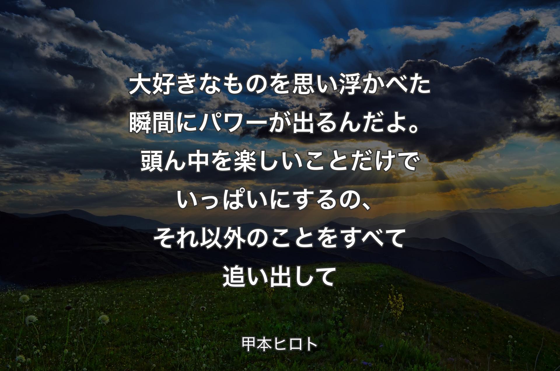 大好きなものを思い浮かべた瞬間にパワーが出るんだよ。頭ん中を楽しいことだけでいっぱいにするの、それ以外のことをすべて追い出して - 甲本ヒロト