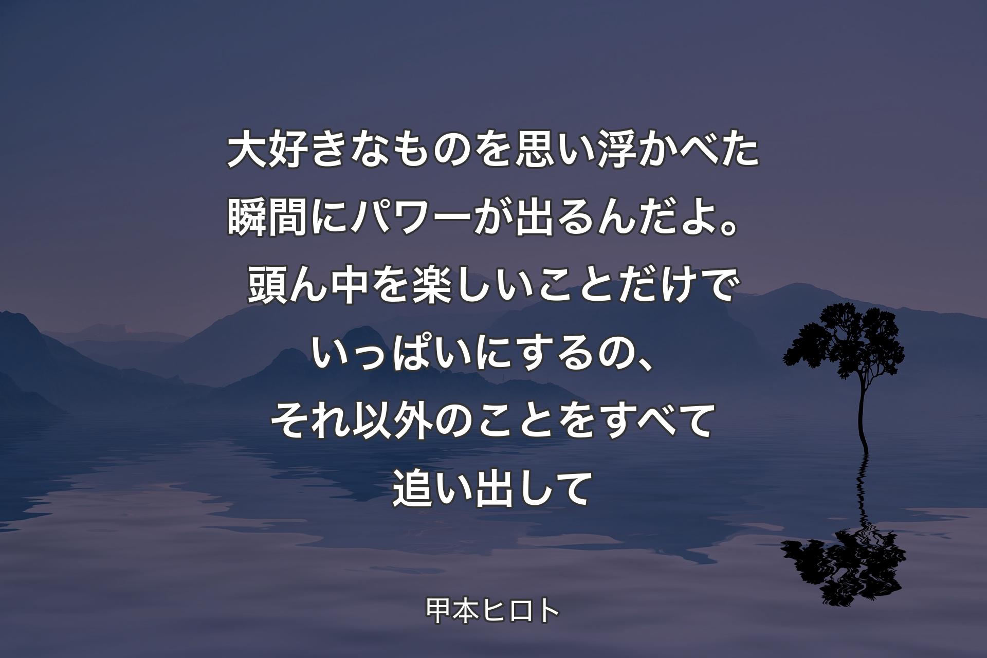 【背景4】大好きなものを思い浮かべた瞬間にパワーが出るんだよ。頭ん中を楽しいことだけでいっぱいにするの、それ以外のことをすべて追い出して - 甲本ヒロト