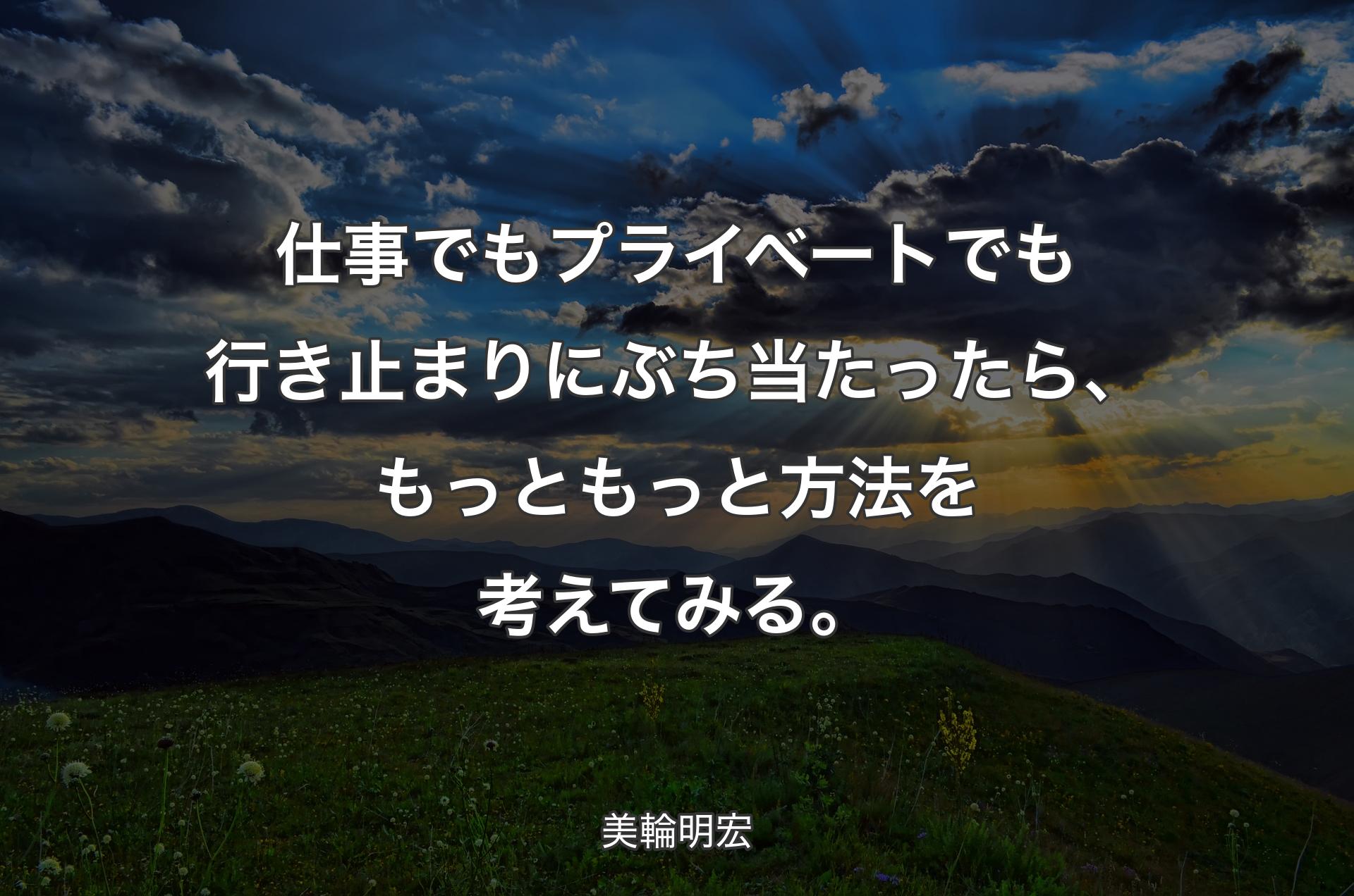 仕事でもプライベートでも行き止まりにぶち当たったら、もっともっと方法を考えてみる。 - 美輪明宏