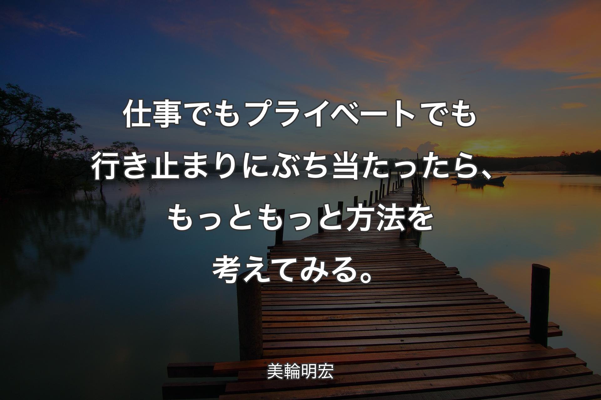 仕事でもプライベートでも行き止まりにぶち当たったら、もっともっと方法を考えてみる。 - 美輪明宏