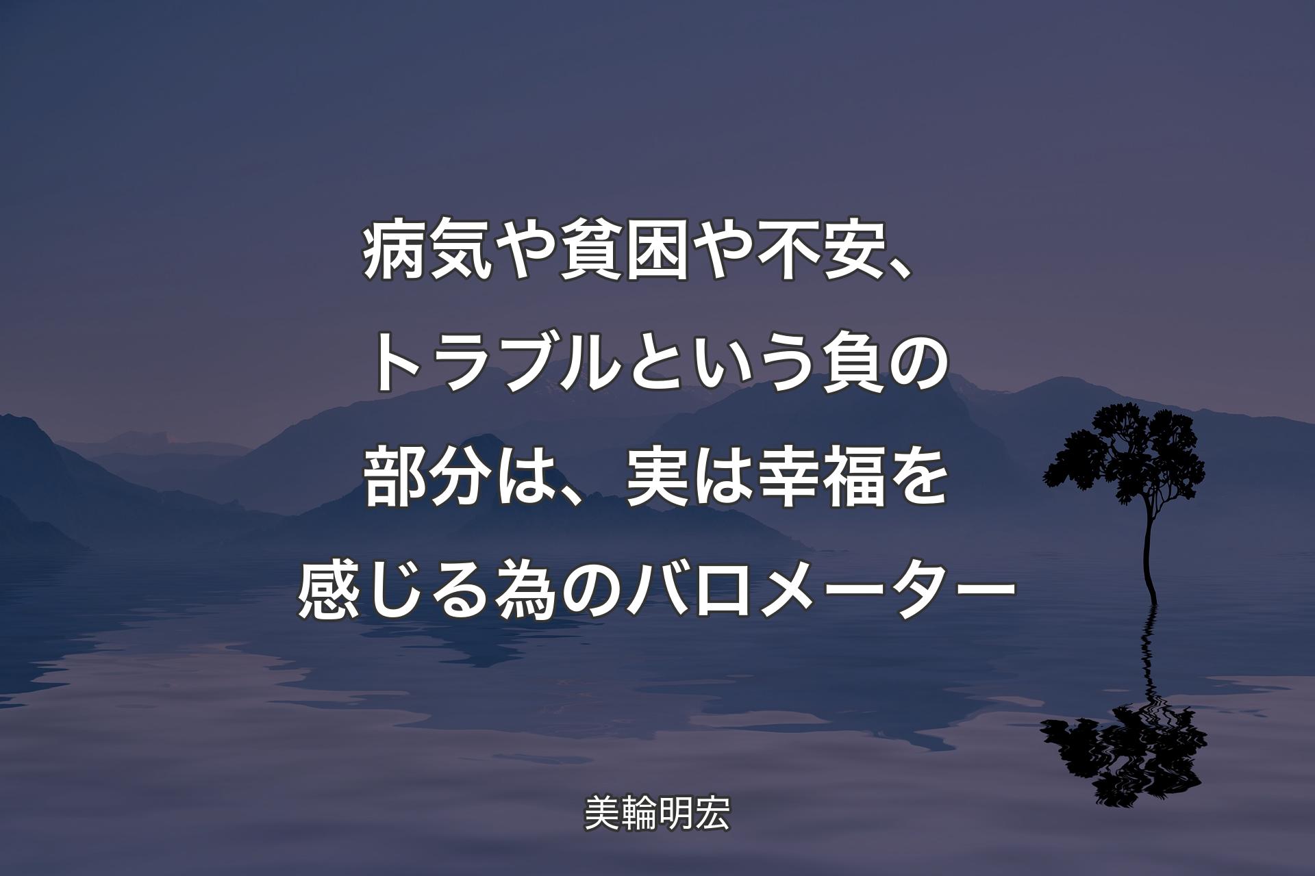 病気や貧困や不安、トラブルという負の部分は、実は幸福を感じる為のバロメーター - 美輪明宏