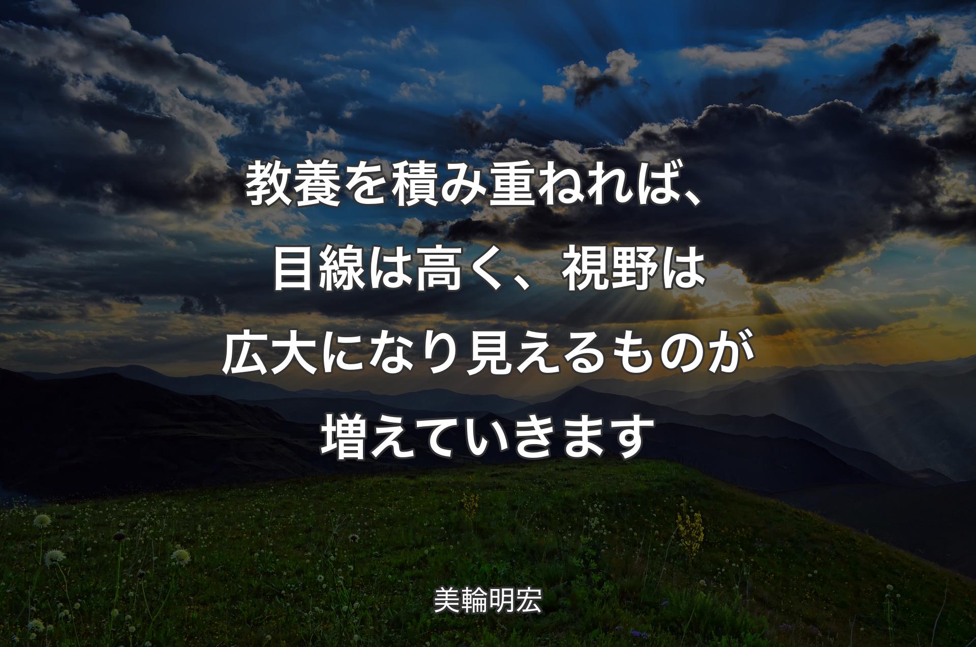 教養を積み重ねれば、目線は高く、視野は広大になり見えるものが増えていきます - 美輪明宏