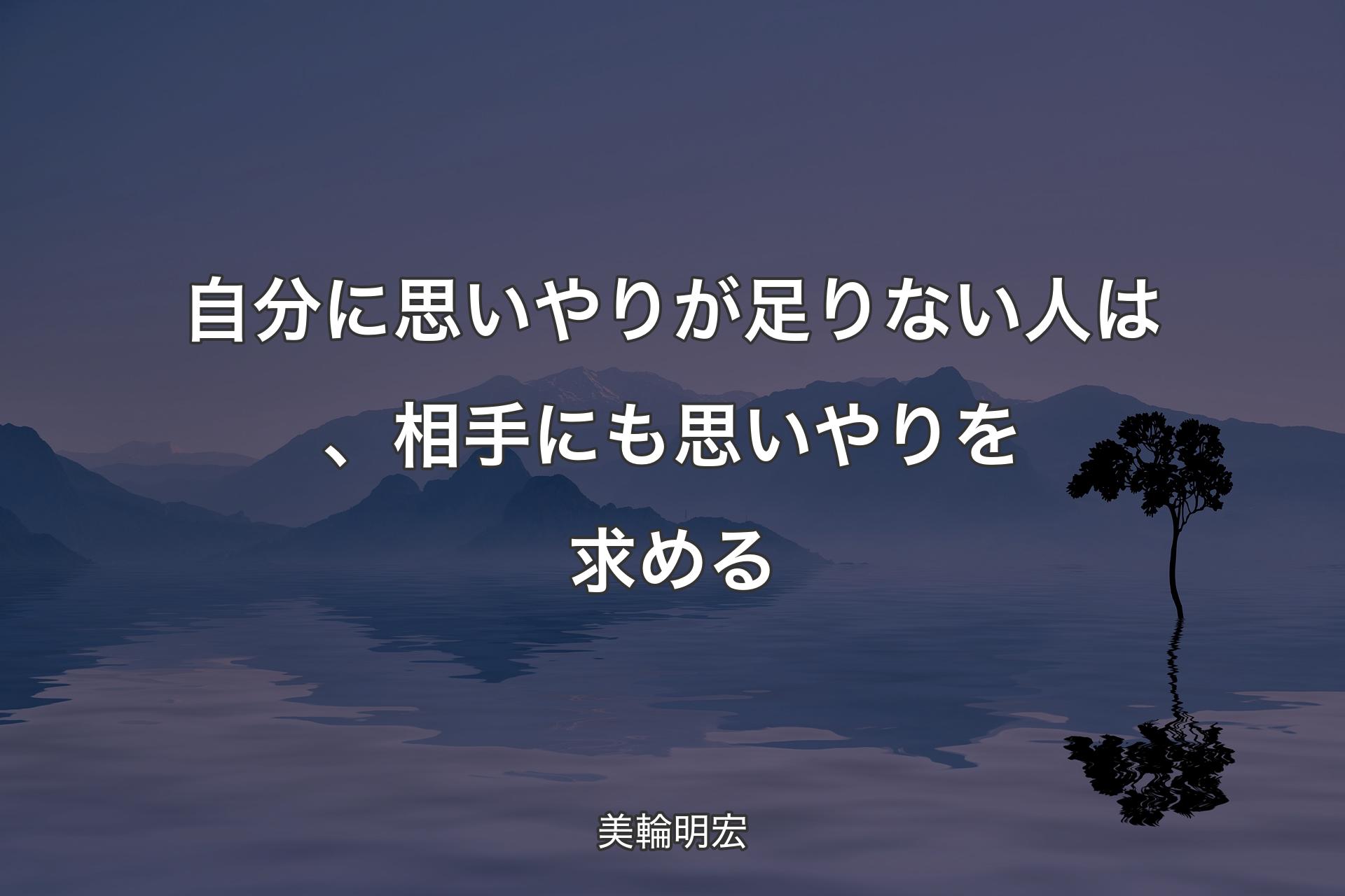 自分に思いやりが足りない人は、相手にも思いやりを求める - 美輪明宏