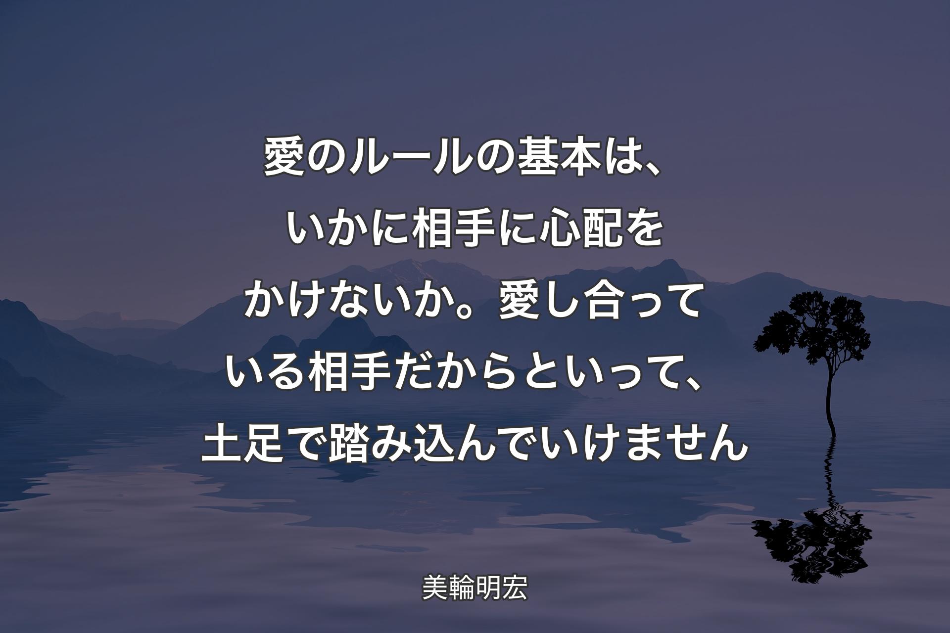 【背景4】愛のルールの基本は、いかに相手に心配をかけないか。愛し合っている相手だからといって、土足で踏み込んでいけません - 美輪明宏