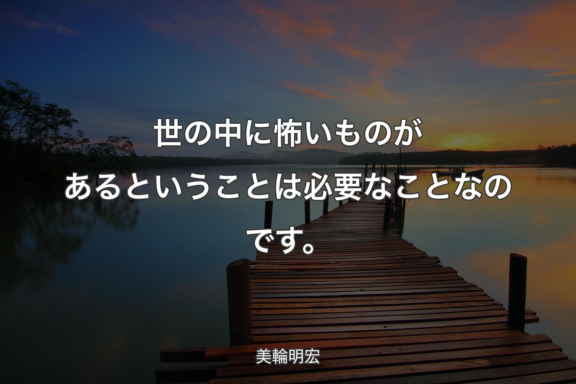 世の中に怖いものがあるということは必要なことなのです。 - 美輪明宏