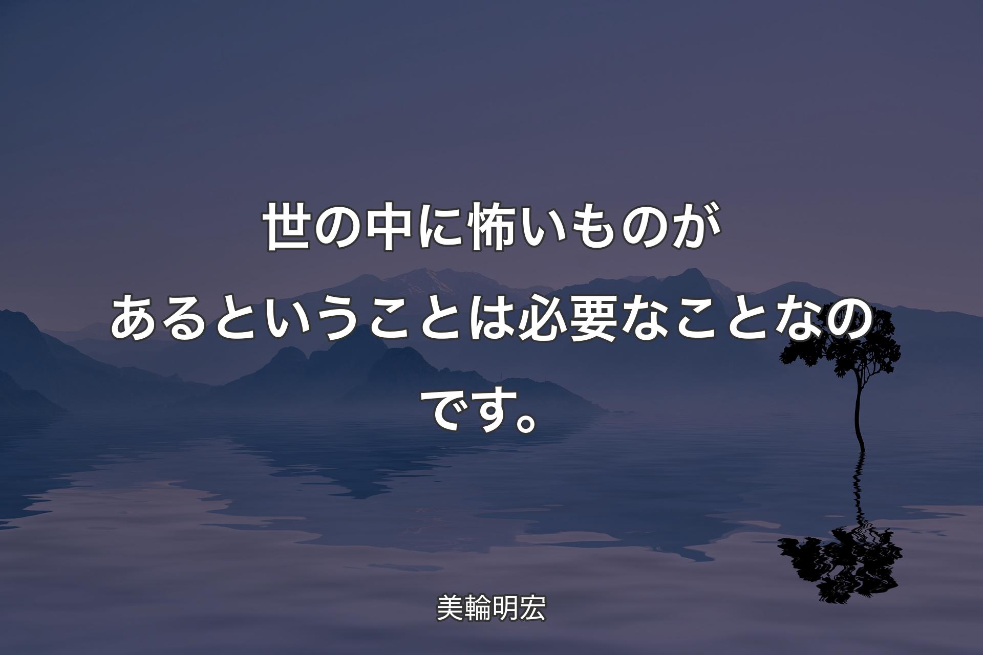 世の中に怖いものがあるということは必要なことなのです。 - 美輪明宏