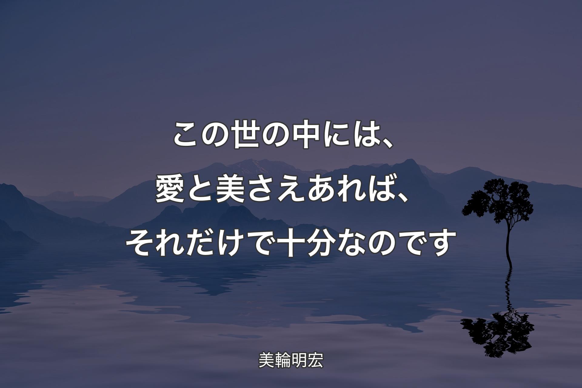 【背景4】この世の中には、愛と美さえあ��れば、それだけで十分なのです - 美輪明宏