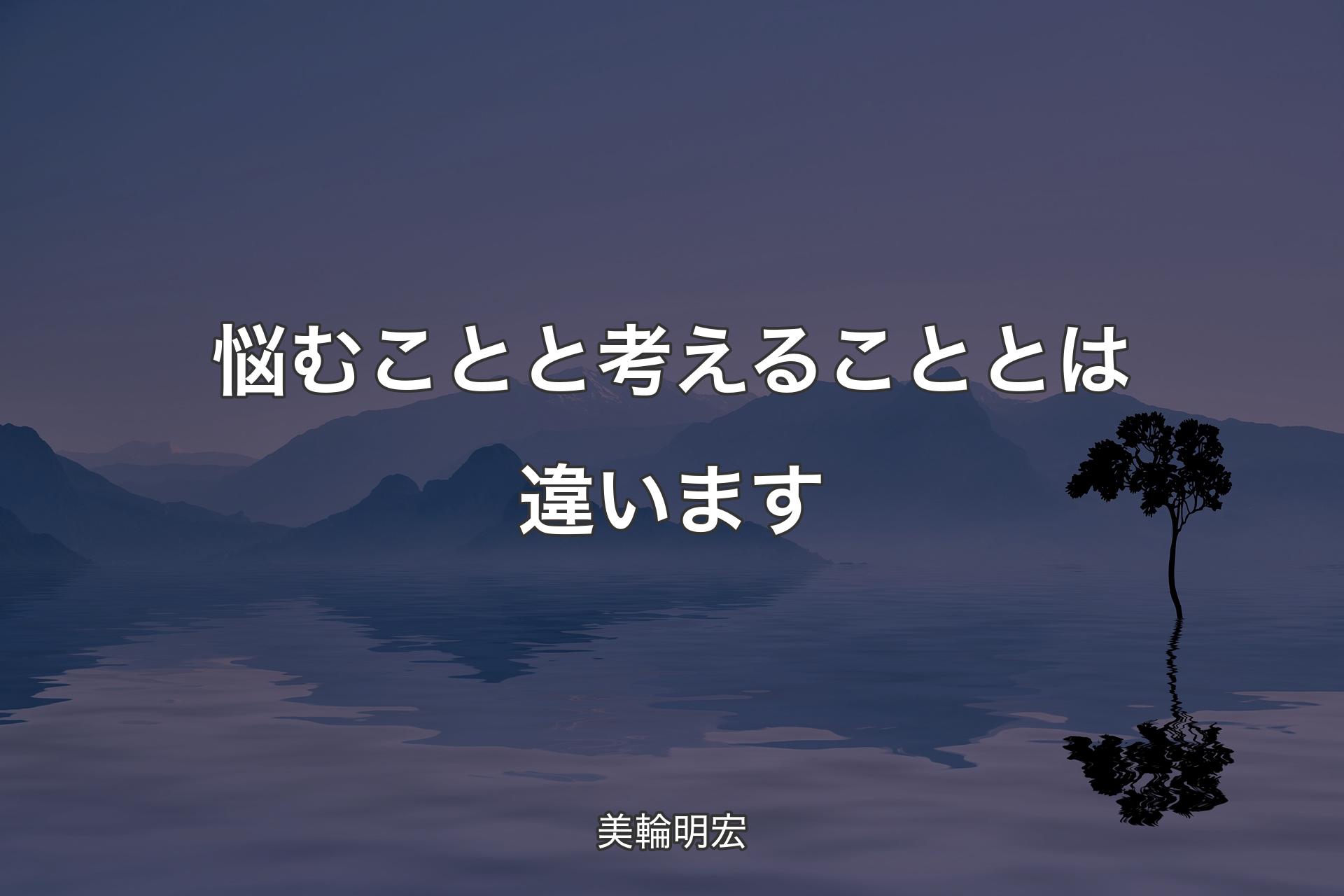 【背景4】悩むことと考えることとは違います - 美輪明宏