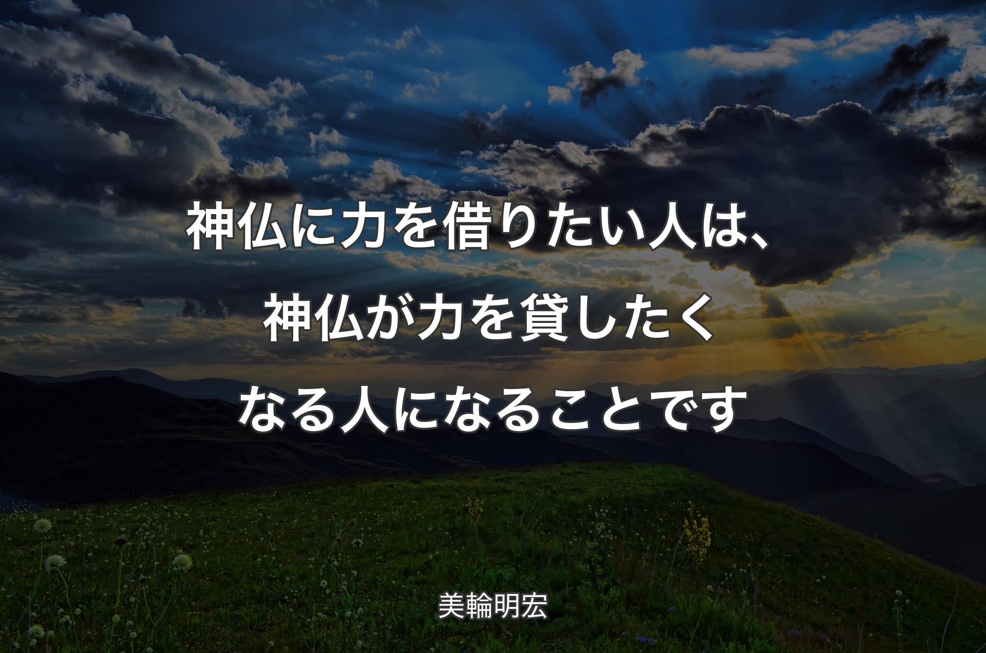 神仏に力を借りたい人は、神仏が力を貸したくなる人になることです - 美輪明宏