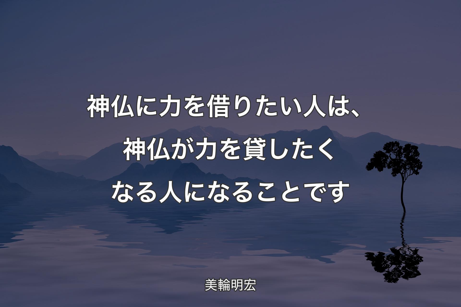 神仏に力を借りたい人は、神仏が力を貸したくなる人になることです - 美輪明宏