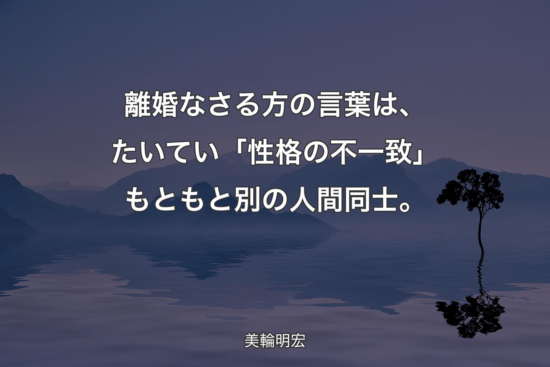 【背景4】離婚なさる方の言葉は、たいてい「性格の不一致」もともと別の人間同士。 - 美輪明宏