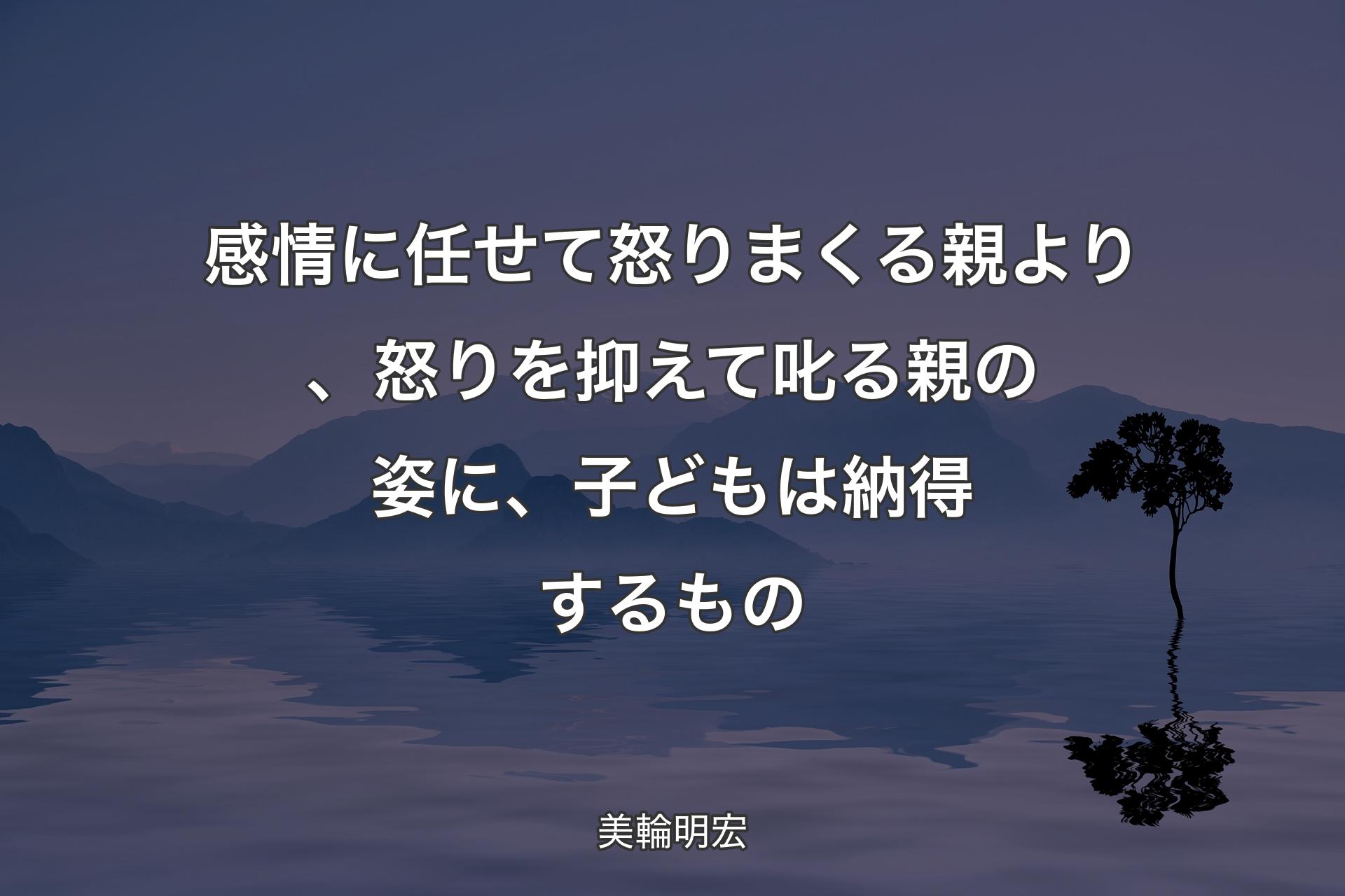 【背景4】感情に任せて怒りまくる親より、怒りを抑えて叱る親の姿に、子どもは納得するもの - 美輪明宏