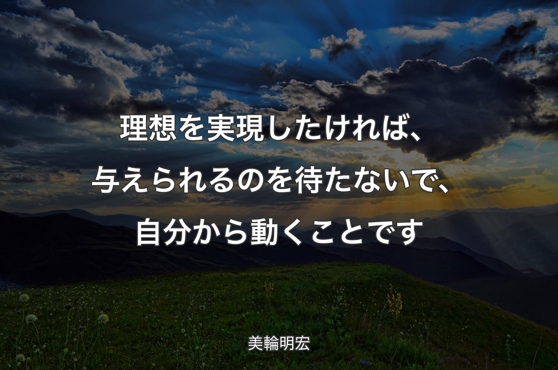 理想を実現したければ、与えられるのを待たないで、自分から動くことです - 美輪明宏