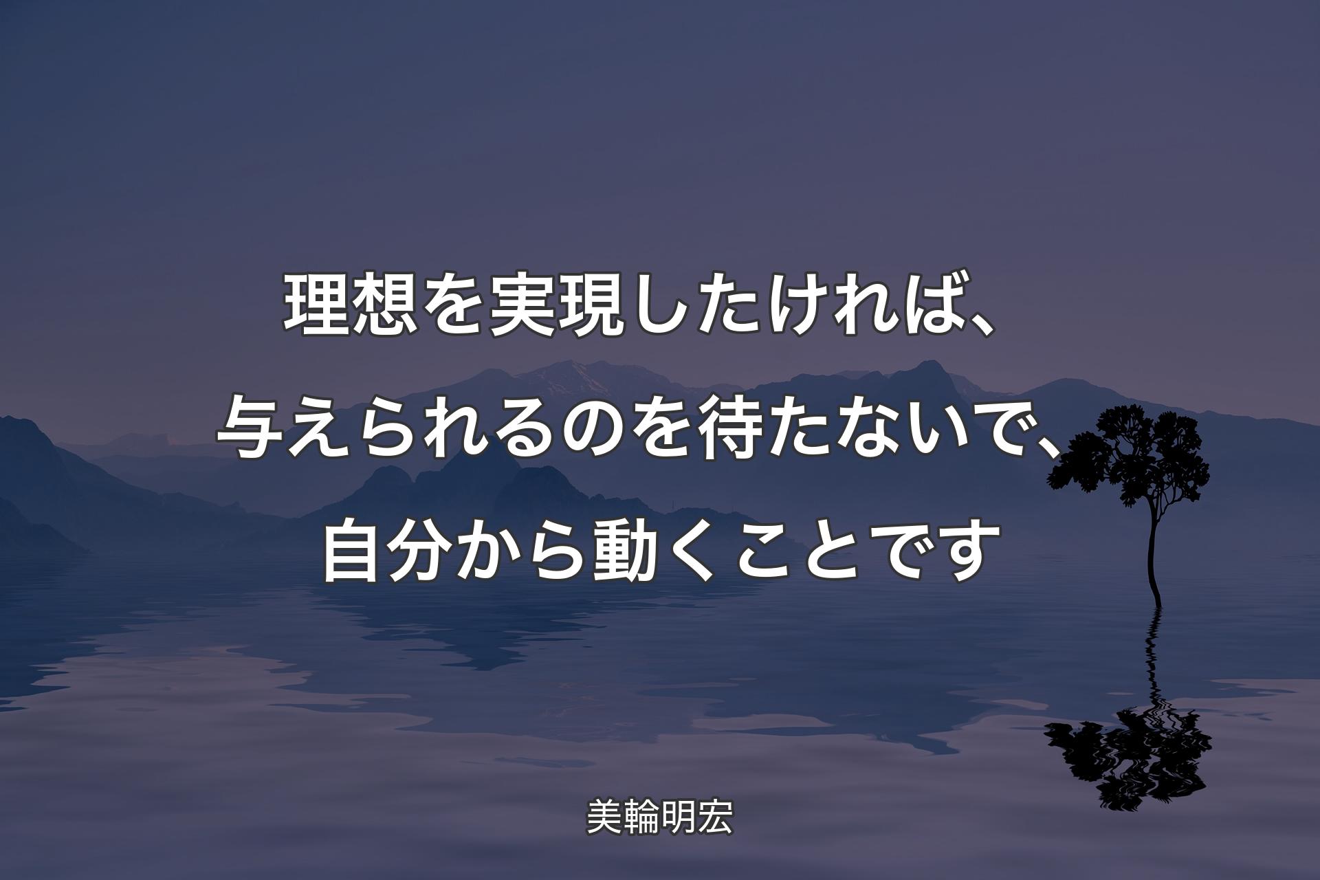 理想を実現したければ、与えられるのを待たないで、自分から動くことです - 美輪明宏