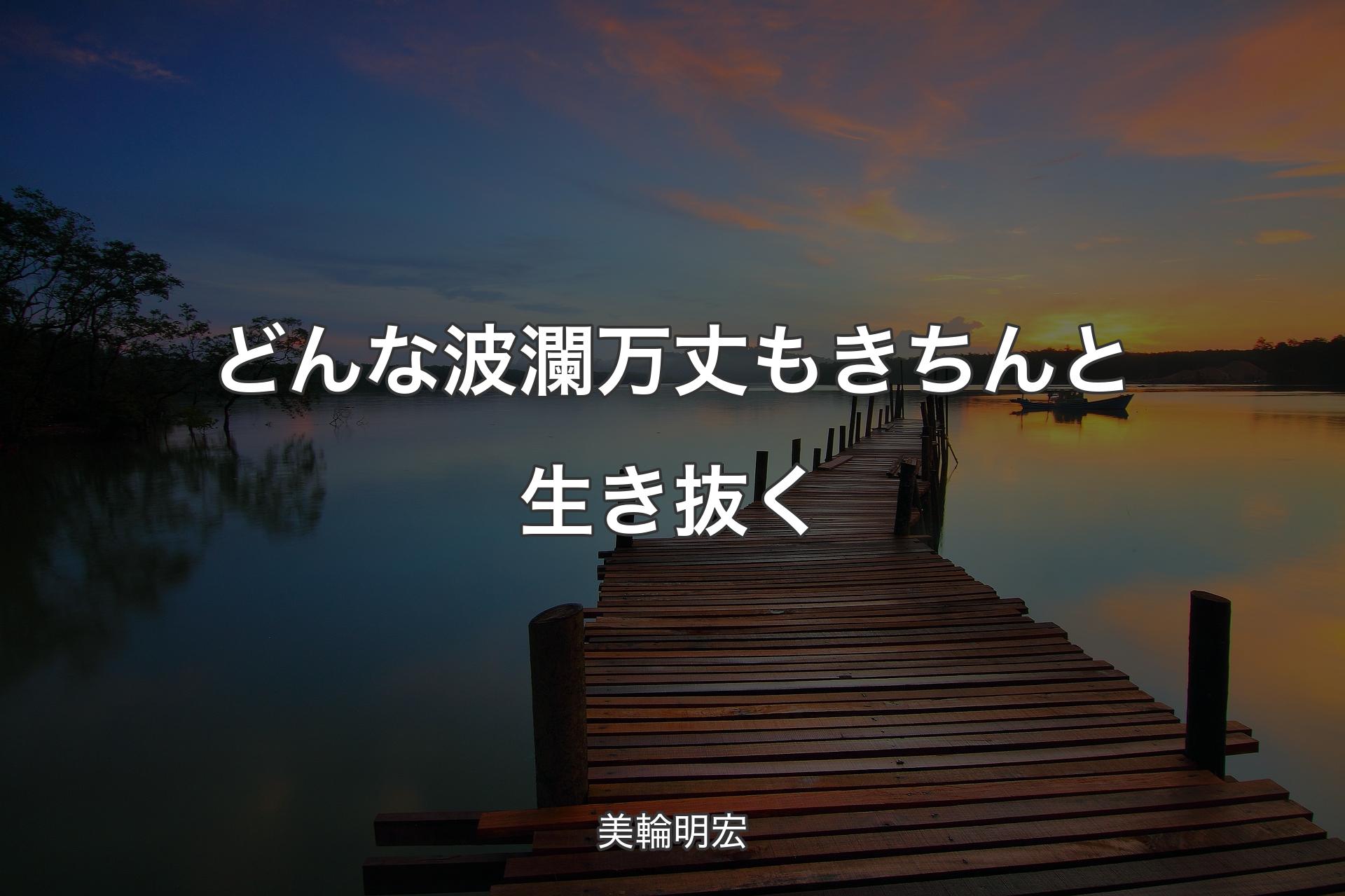 【背景3】どんな波瀾万丈もきちんと生き抜く - 美輪明宏