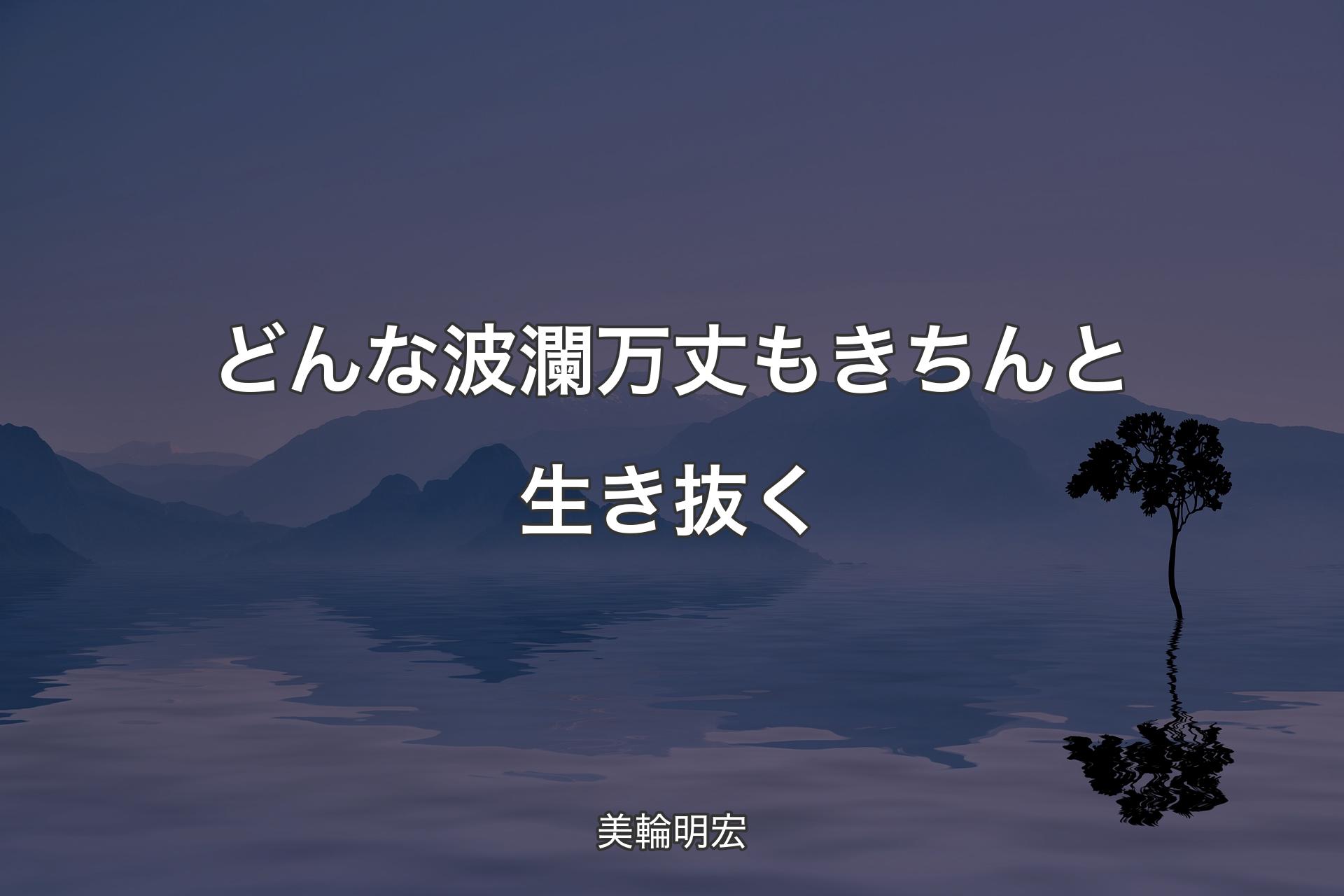 【背景4】どんな波瀾万丈もきちんと生き抜く - 美輪明宏