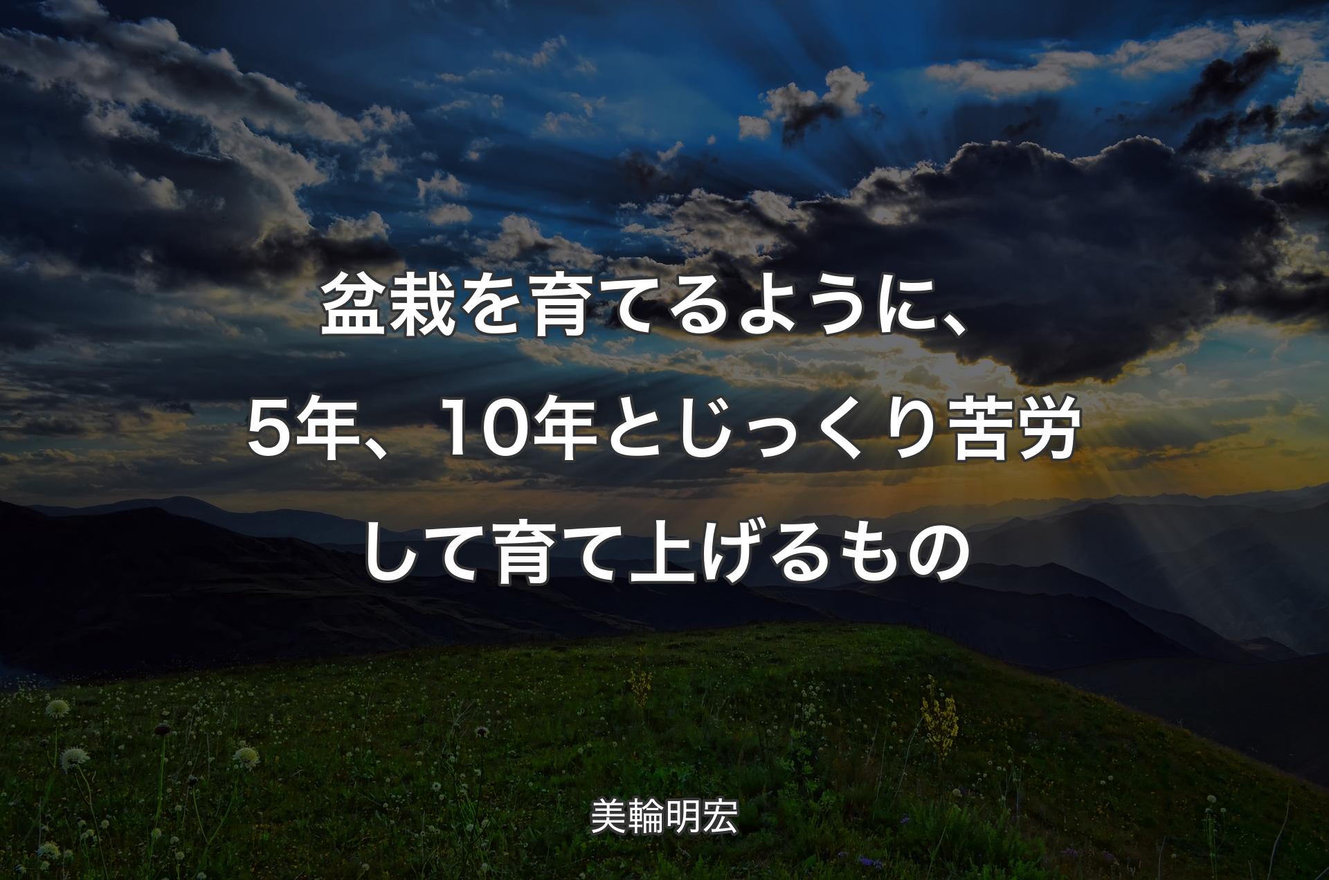 盆栽を育てるように、5年、10年とじっくり苦労して育て上げるもの - 美輪明宏