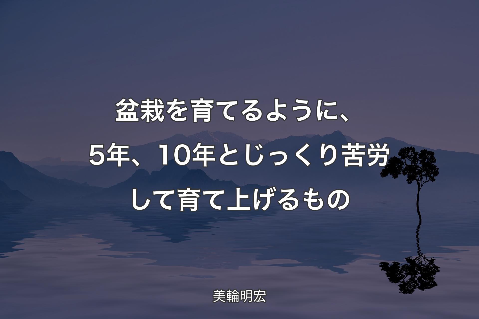 【背景4】盆栽��を育てるように、5年、10年とじっくり苦労して育て上げるもの - 美輪明宏