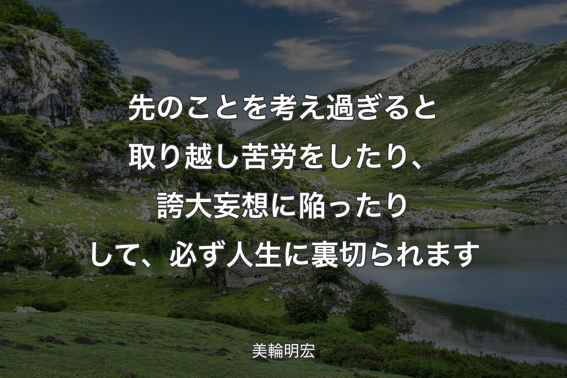 先のことを考え過ぎると取り越し苦労をしたり、誇大妄想に陥ったりして、必ず人生に裏切られます - 美輪明宏