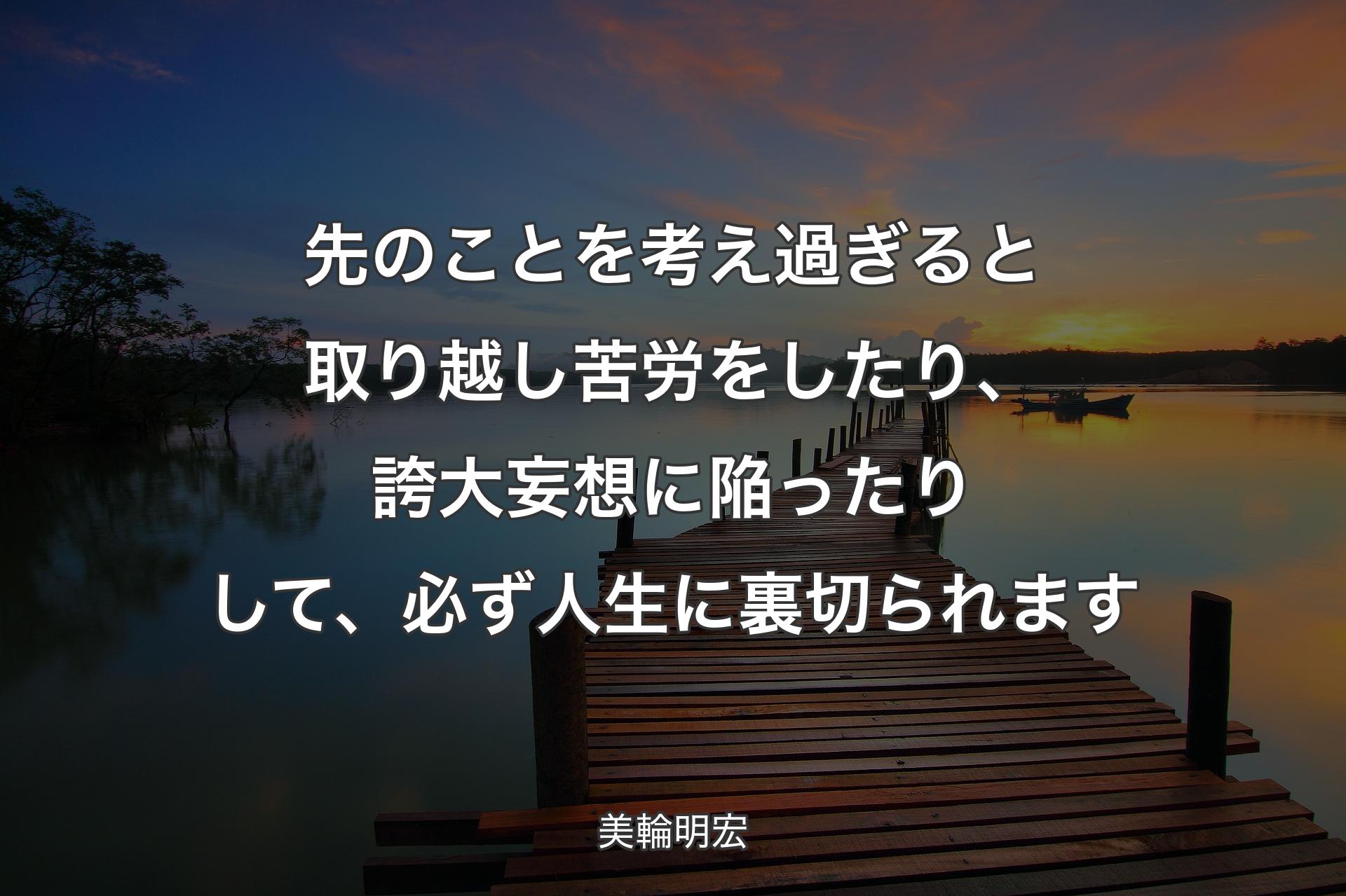 【背景3】先のことを考え過ぎ�ると取り越し苦労をしたり、誇大妄想に陥ったりして、必ず人生に裏切られます - 美輪明宏