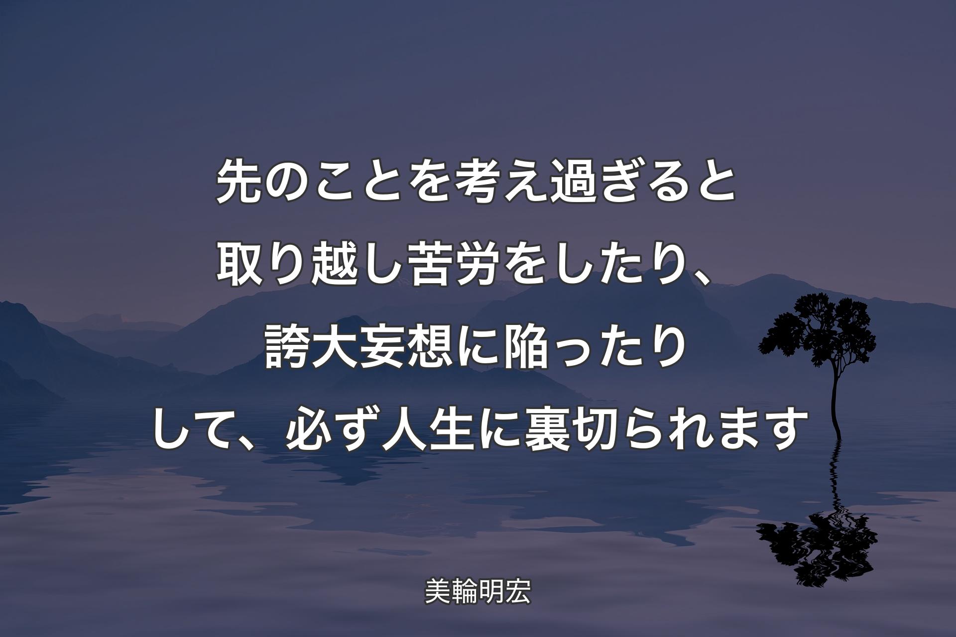 【背景4】先のことを考え過ぎると取り越し苦労をしたり、誇大妄想に陥ったりして、必ず人生に裏切られます - 美輪明宏