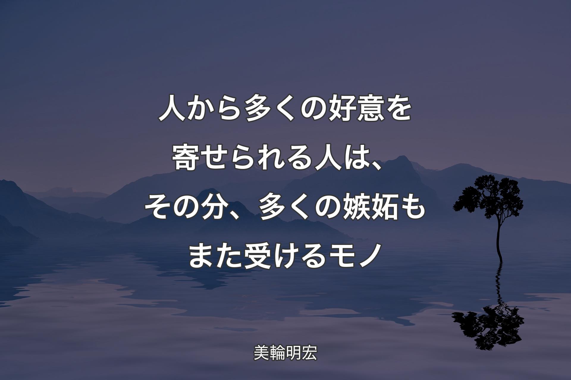 人から多くの好意を寄せられる人は、その分、多くの嫉妬もまた受けるモノ - 美輪明宏